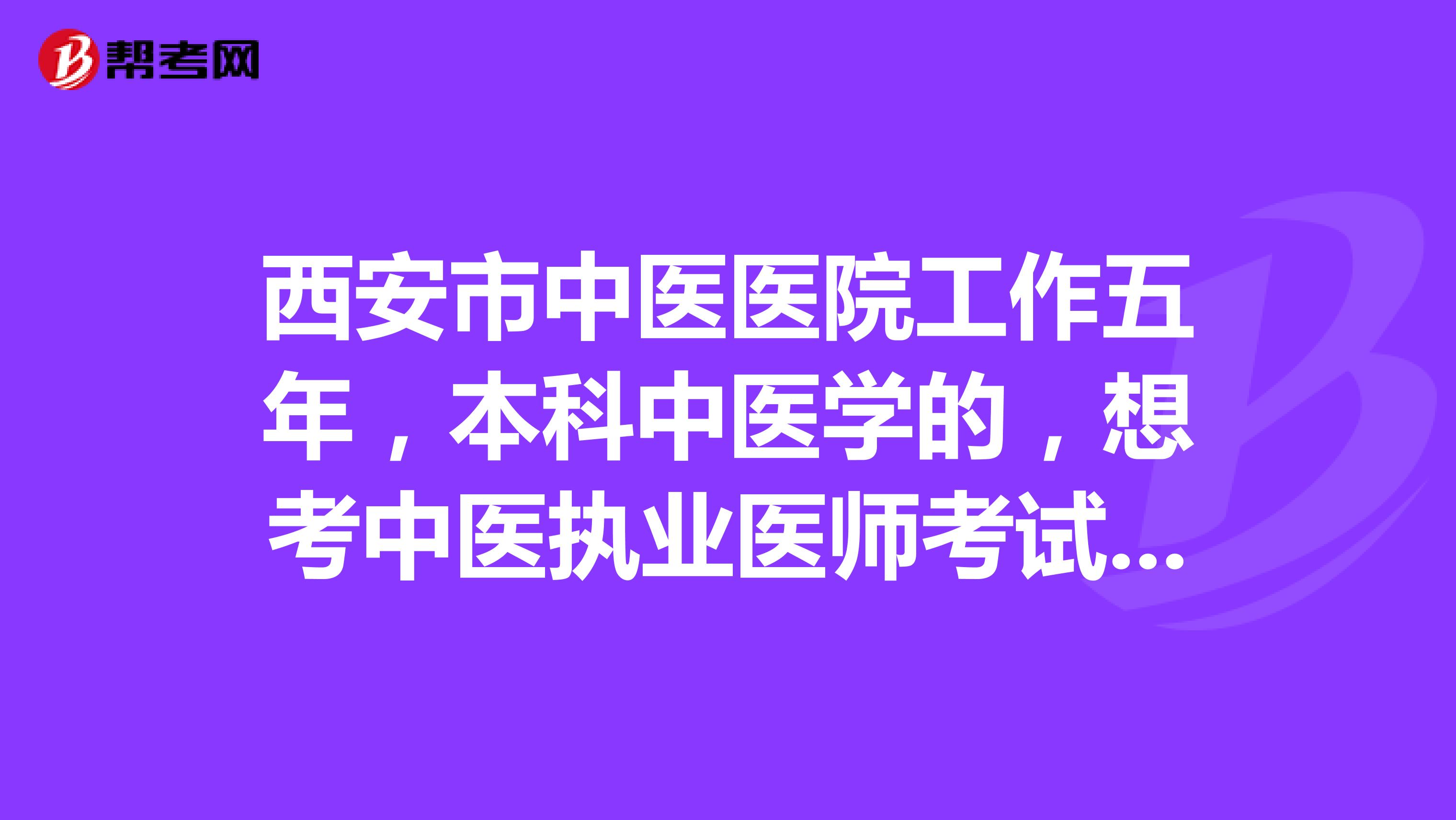西安市中医医院工作五年,本科中医学的,想考中医执业医师考试有啥要求