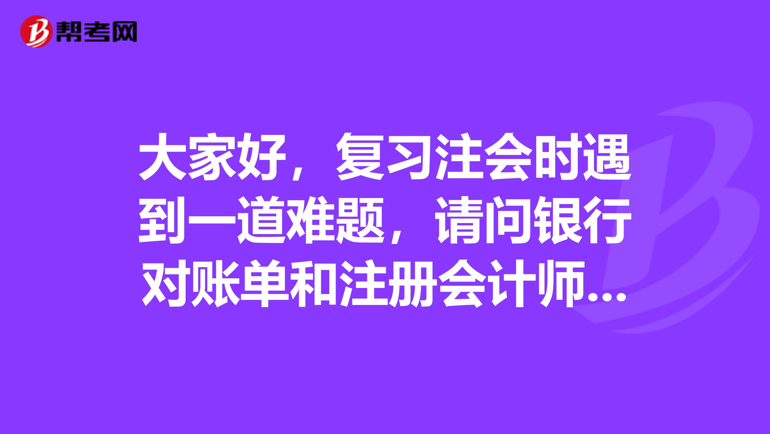 大家好，复习注会时遇到一道难题，请问银行对账单和注册会计师函证银行的回函那个更可靠？为什么