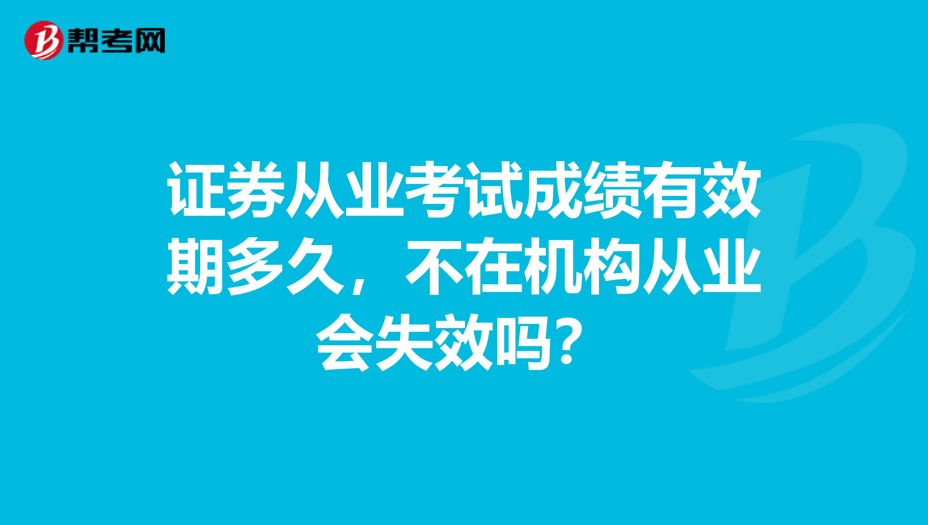 证券从业考试成绩有效期多久，不在机构从业会失效吗？