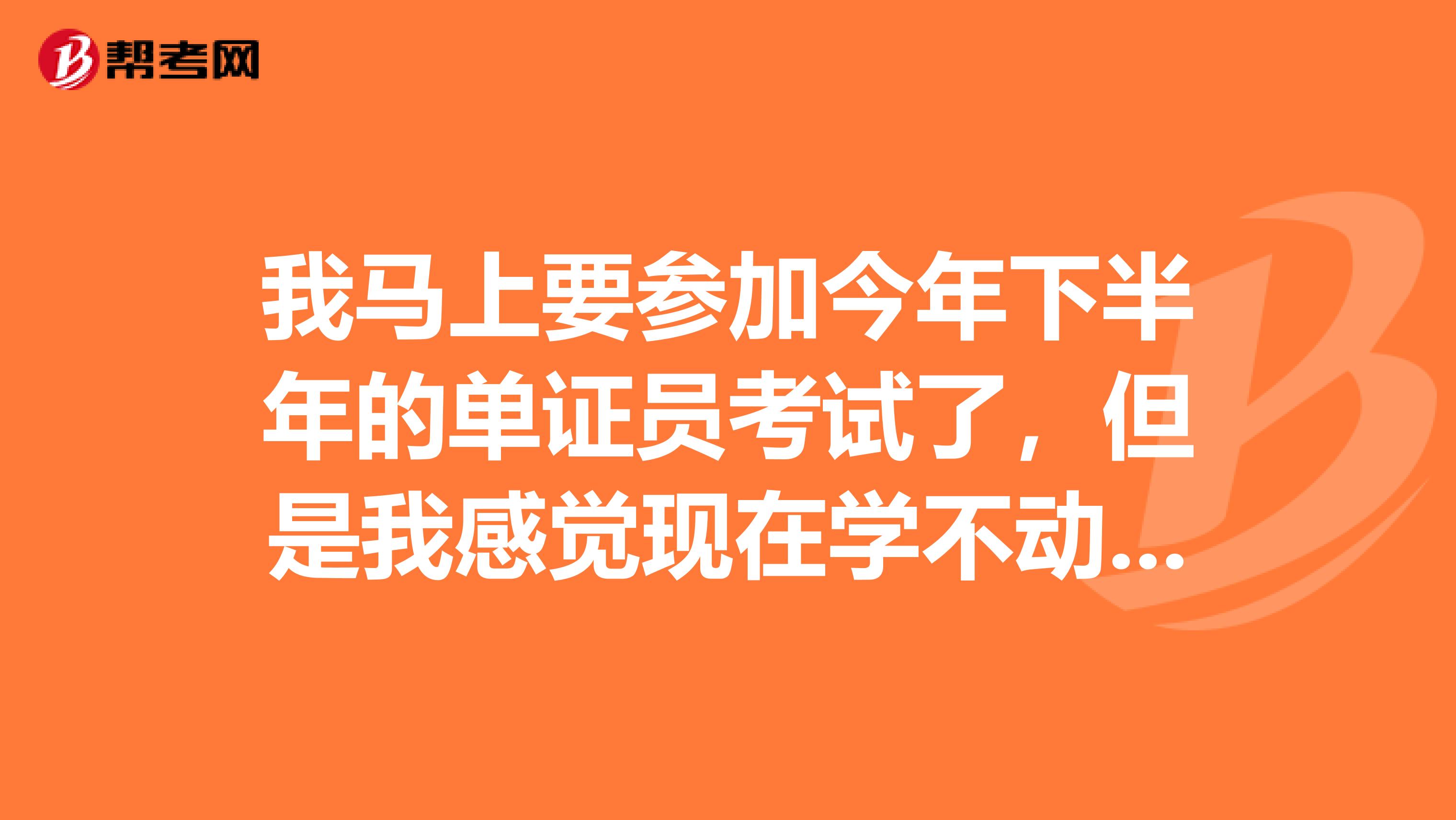 我马上要参加今年下半年的单证员考试了，但是我感觉现在学不动了，请高手指点我一下