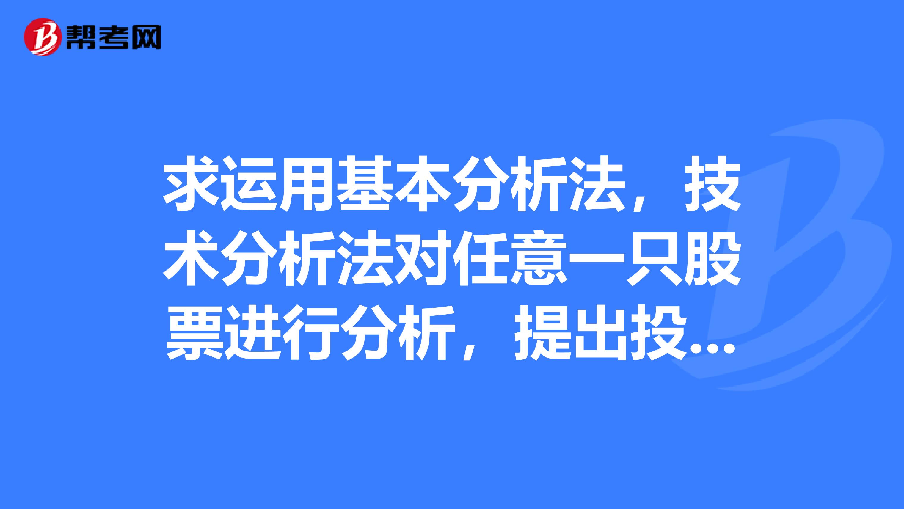 求运用基本分析法,技术分析法对任意一只股票进行分析,提出投资意见,字数1500左右急急急