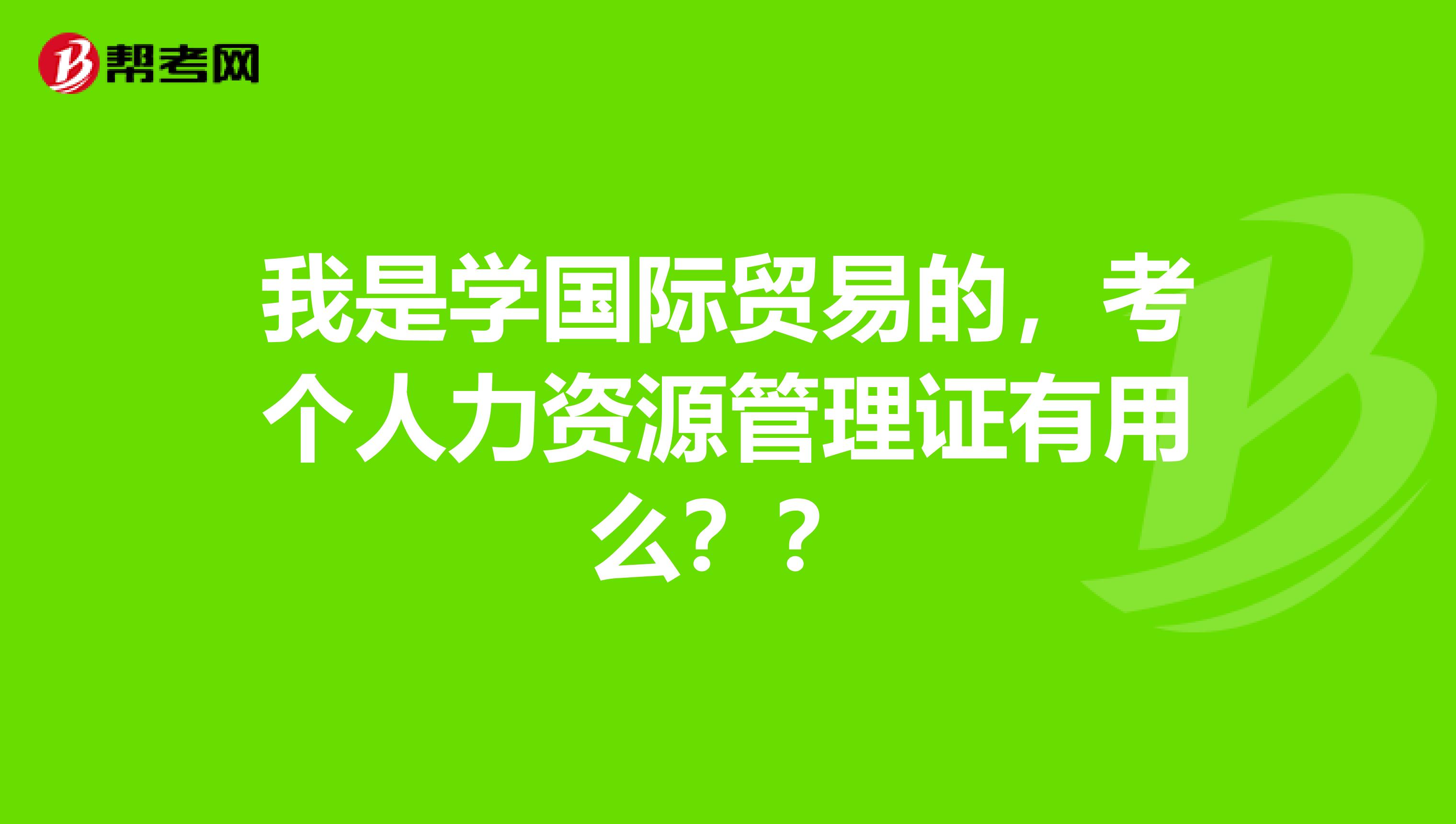 我是学国际贸易的，考个人力资源管理证有用么？？