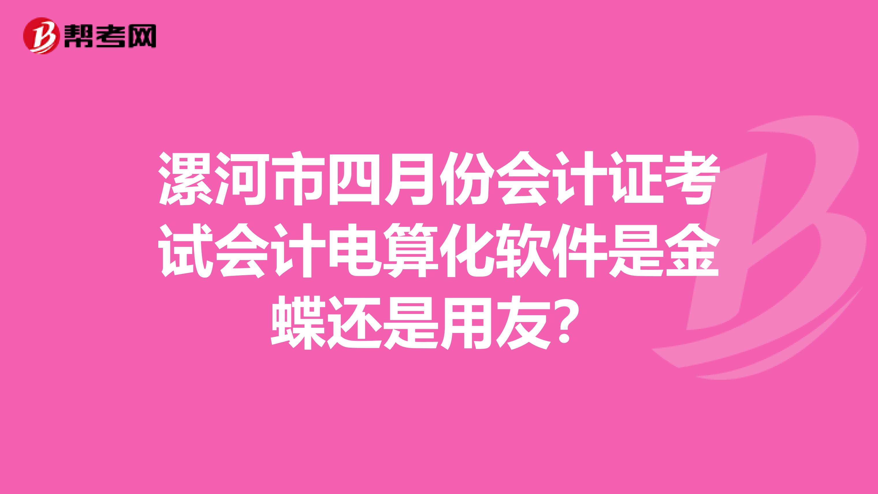 漯河市四月份会计证考试会计电算化软件是金蝶还是用友?