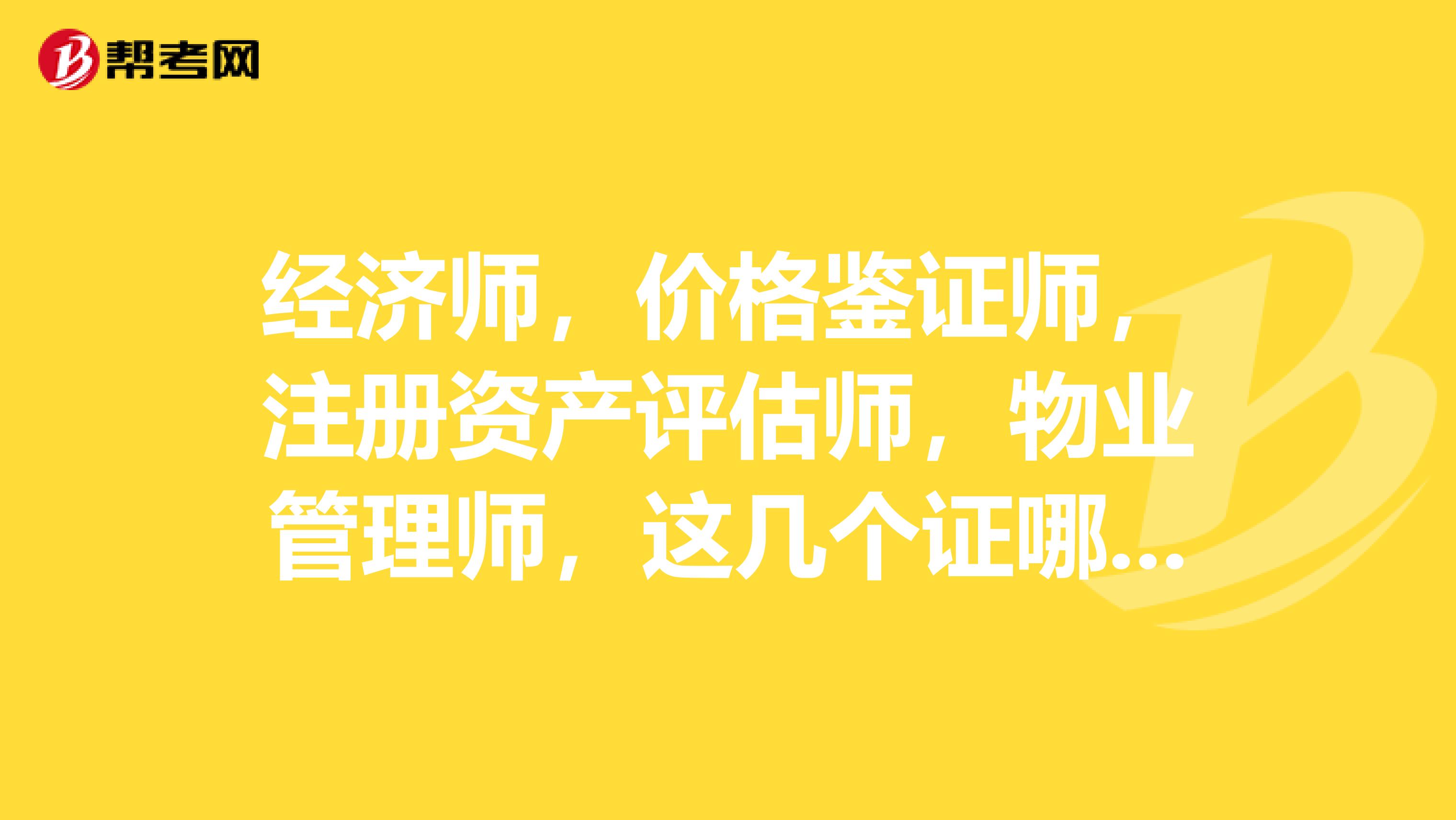 經濟師，價格鑒證師，注冊資產評估師，物業管理師，這幾個證哪個比較有用，應該先考哪個？