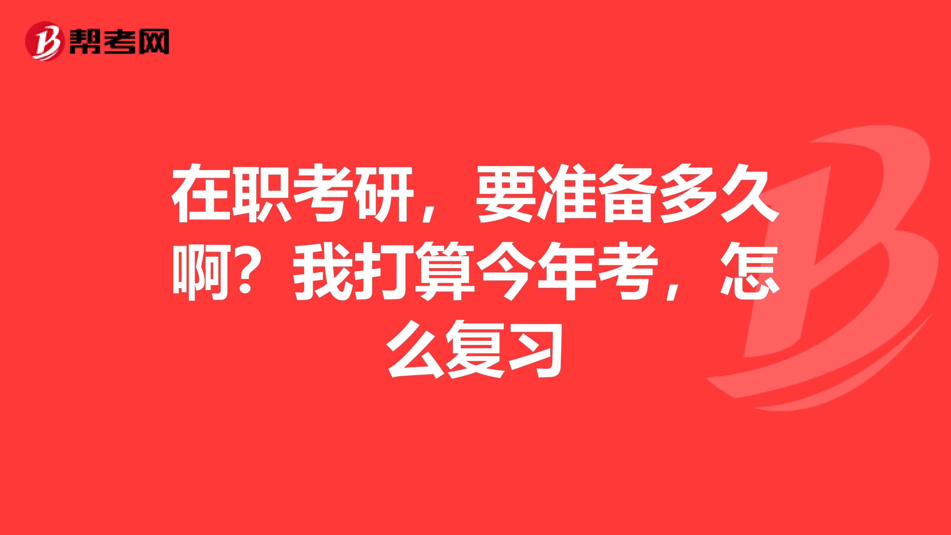 在职考研,要准备多久啊?我打算今年考,怎么复习