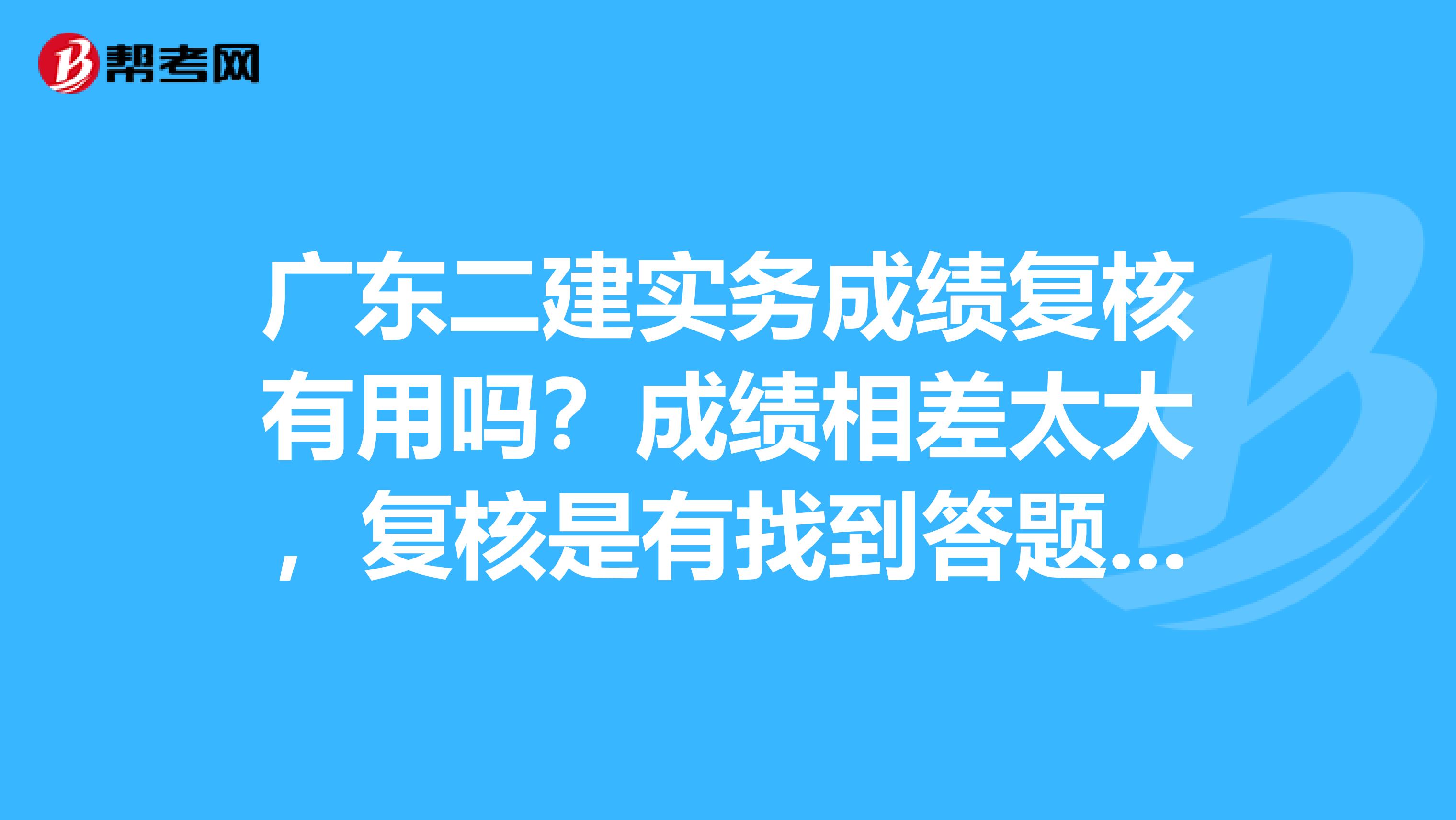 广东二建实务成绩复核有用吗?成绩相差太大,复核是有找到答题卡去复核还是,走程序而已?