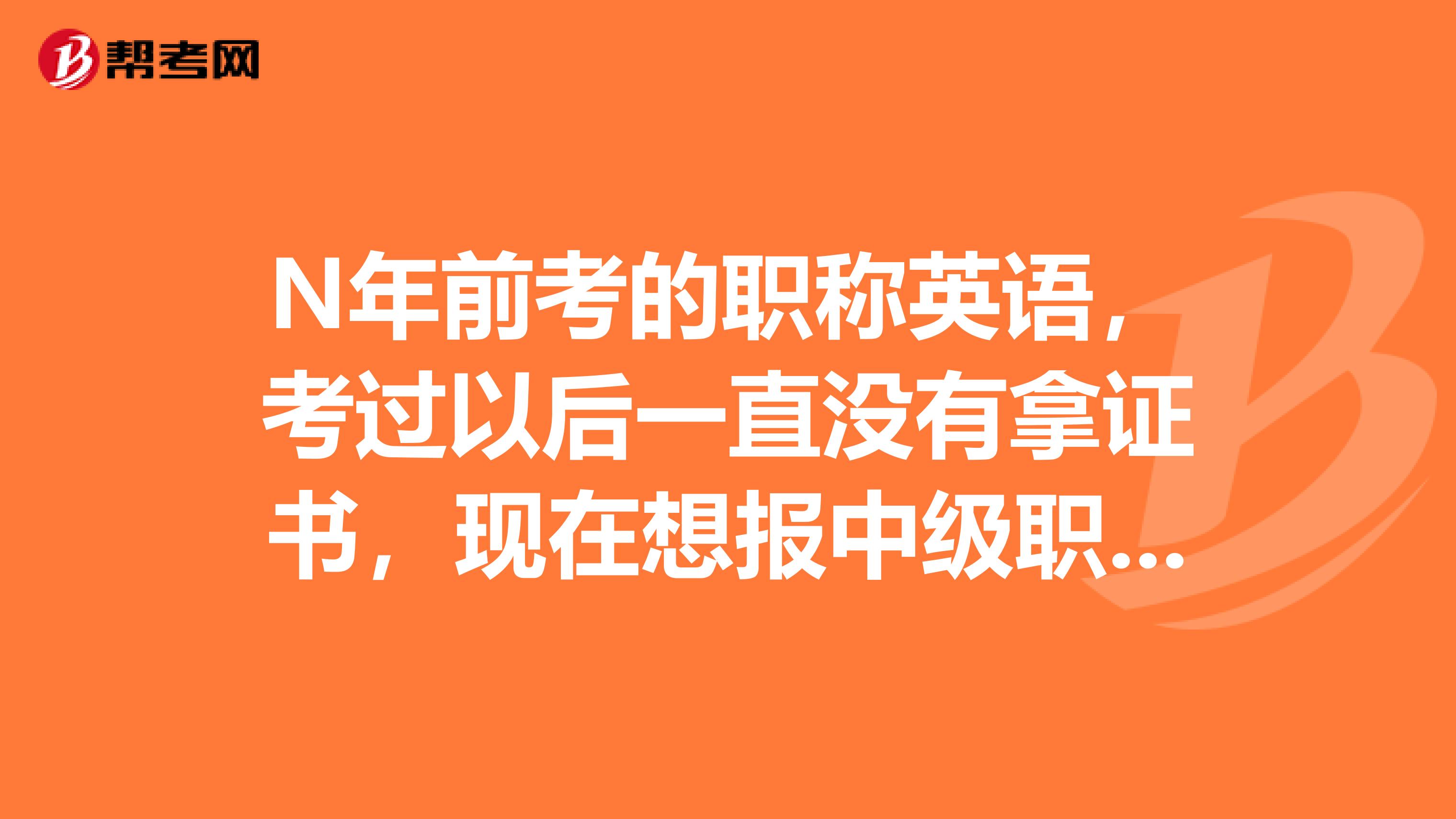 N年前考的职称英语，考过以后一直没有拿证书，现在想报中级职称，我的英语证书怎么办呢？