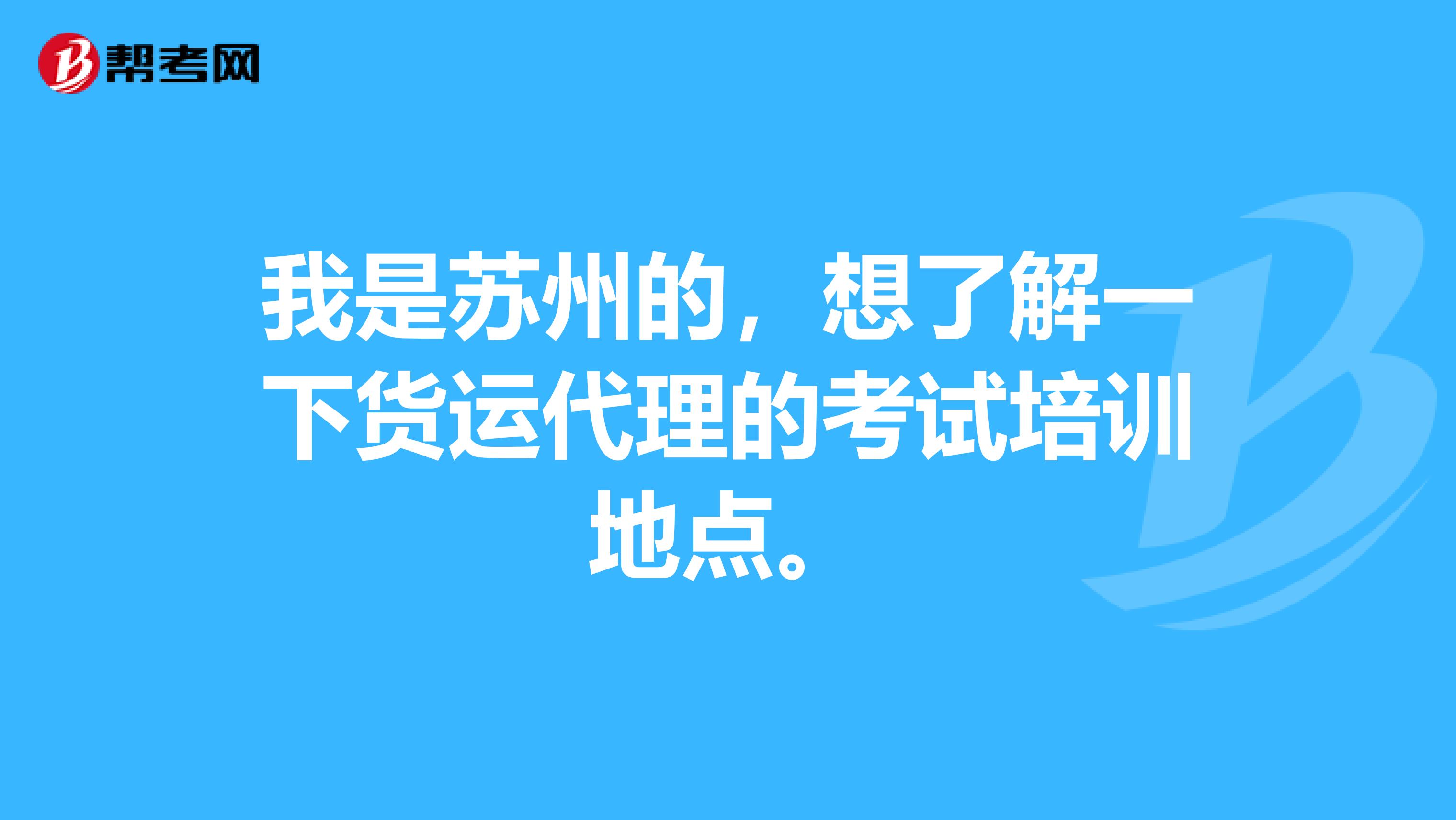 我是苏州的,想了解一下货运代理的考试培训地点。