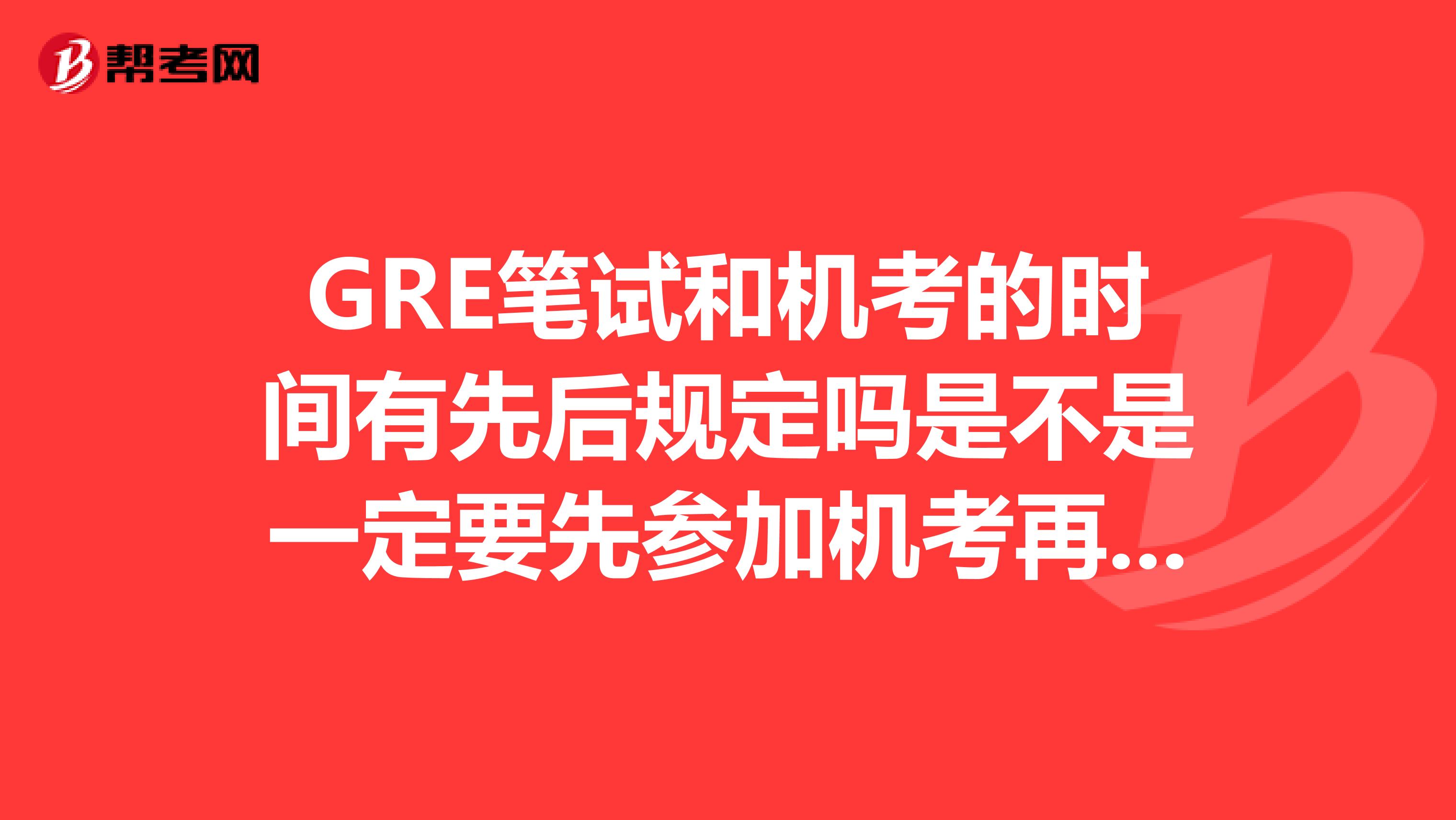 GRE笔试和机考的时间有先后规定吗是不是一定要先参加机考再参加笔试呢