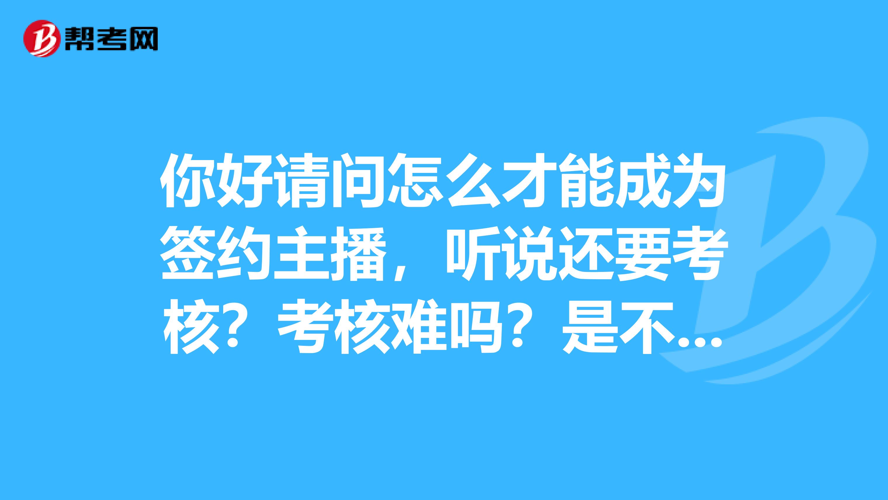 你好請問怎么才能成為簽約主播，聽說還要考核？考核難嗎？是不是有了經紀人就會好點呢？是在哪考核呢？