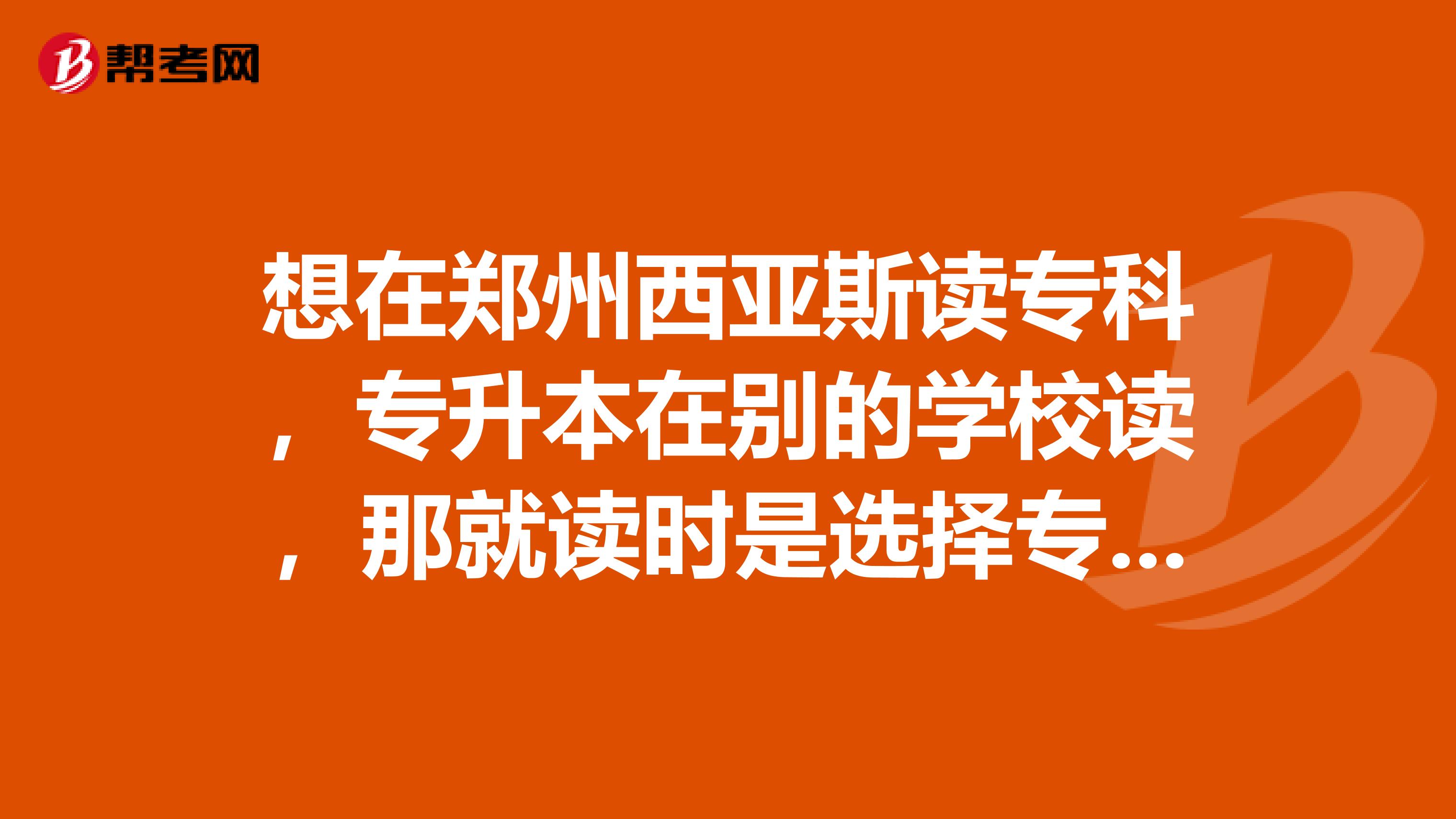 想在郑州西亚斯读专科,专升本在别的学校读,那就读时是选择专科还是专升本呢????