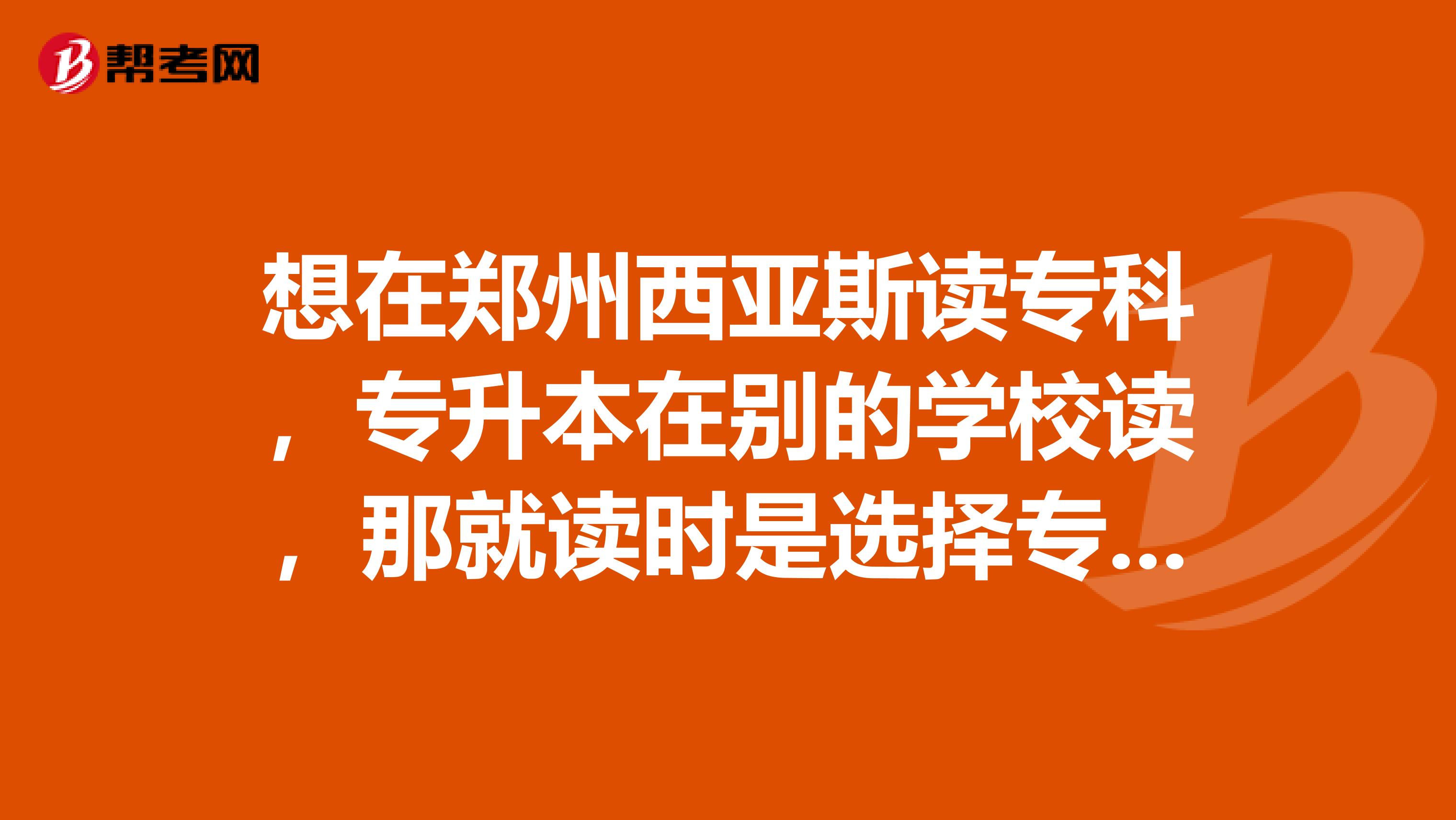 想在郑州西亚斯读专科，专升本在别的学校读，那就读时是选择专科还是专升本呢？？？？