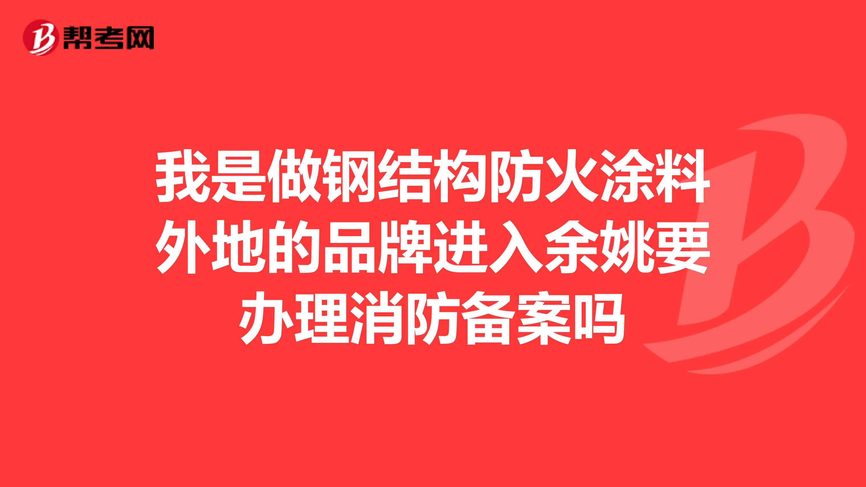 我是做钢结构防火涂料外地的品牌进入余姚要办理消防备案吗