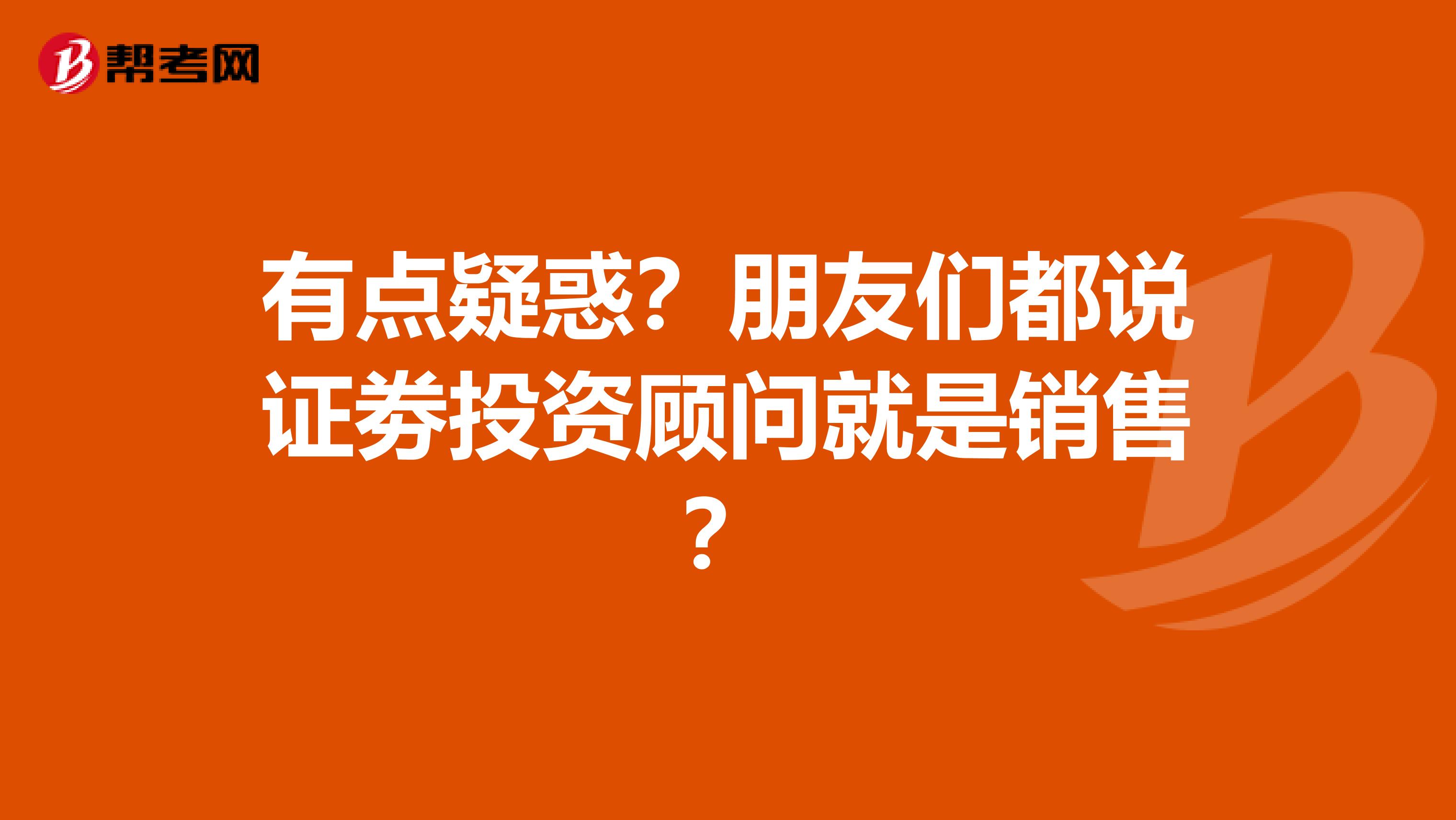 有点疑惑？朋友们都说证劵投资顾问就是销售？