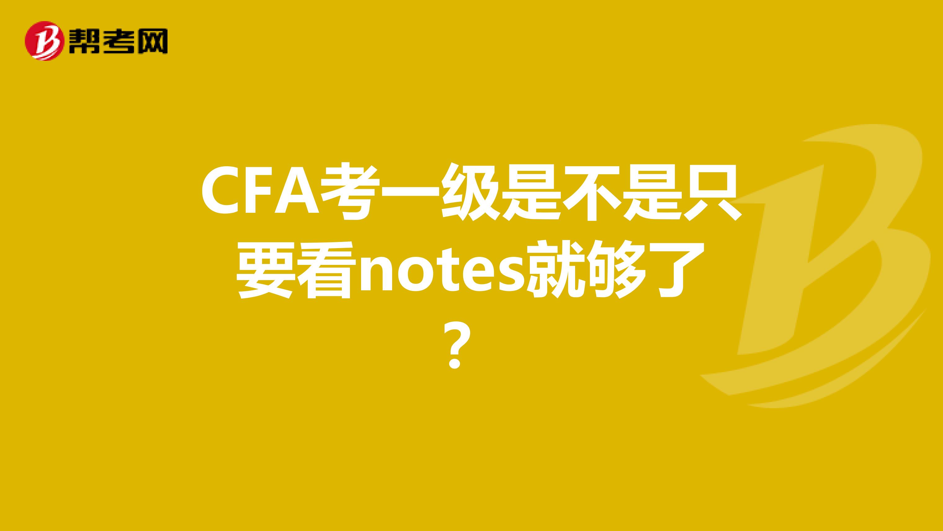 CFA考一级是不是只要看notes就够了？