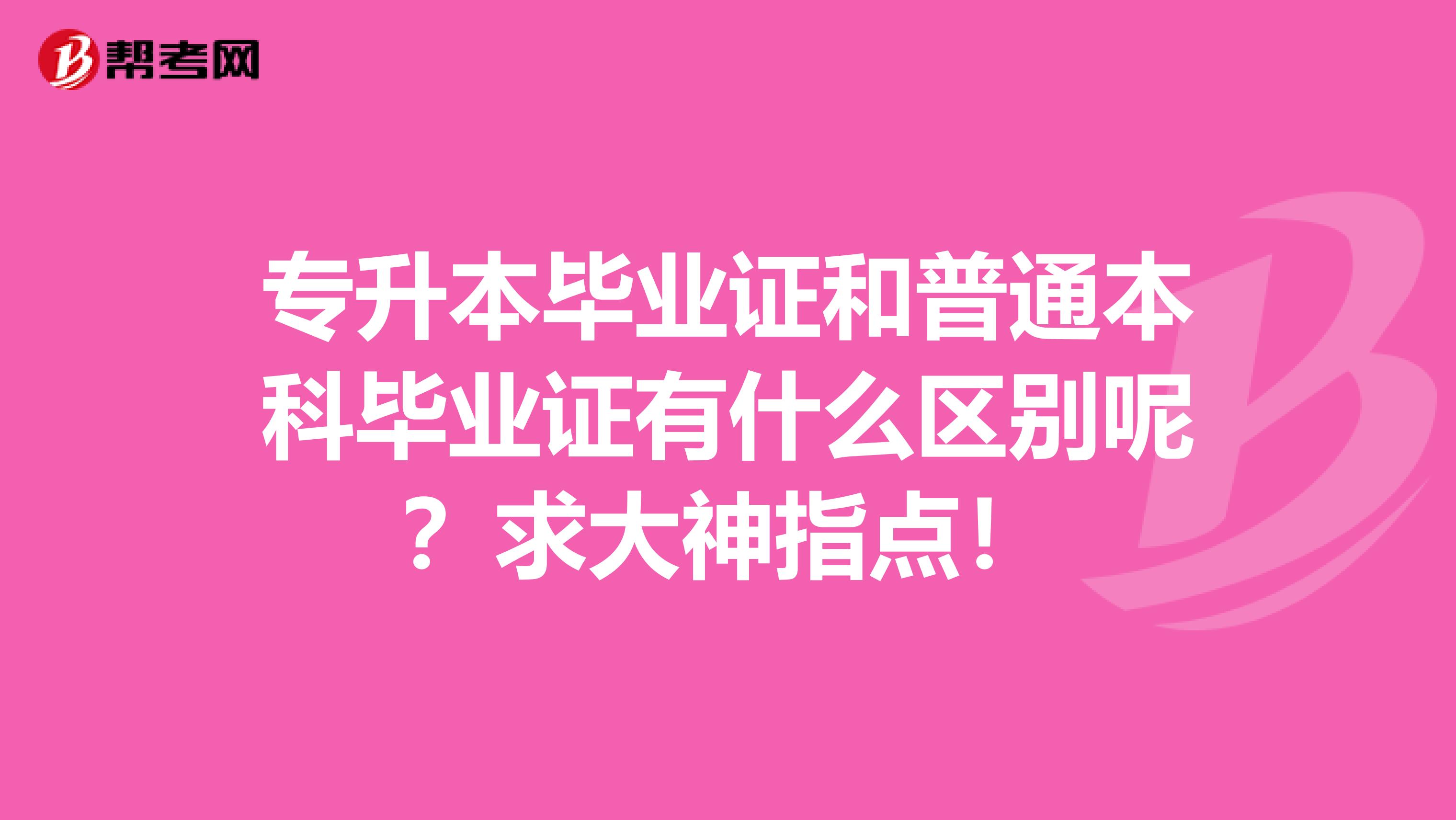 专升本毕业证和普通本科毕业证有什么区别呢?求大神指点!