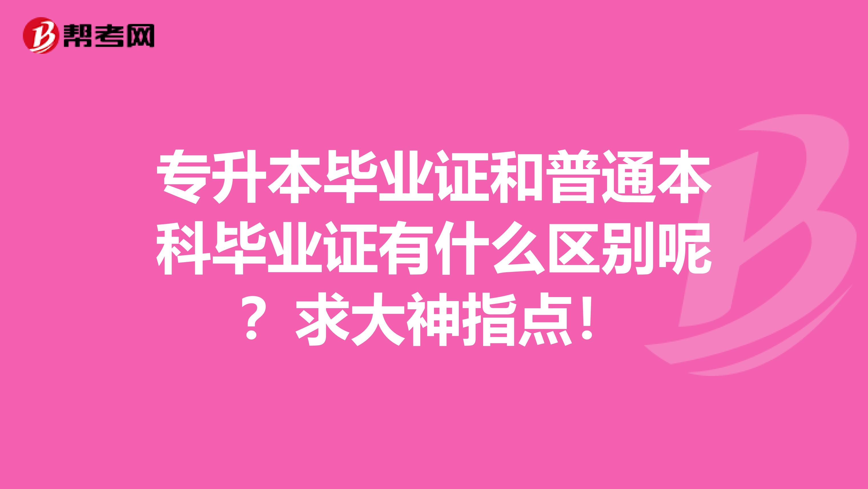 专升本毕业证和普通本科毕业证有什么区别呢？求大神指点！