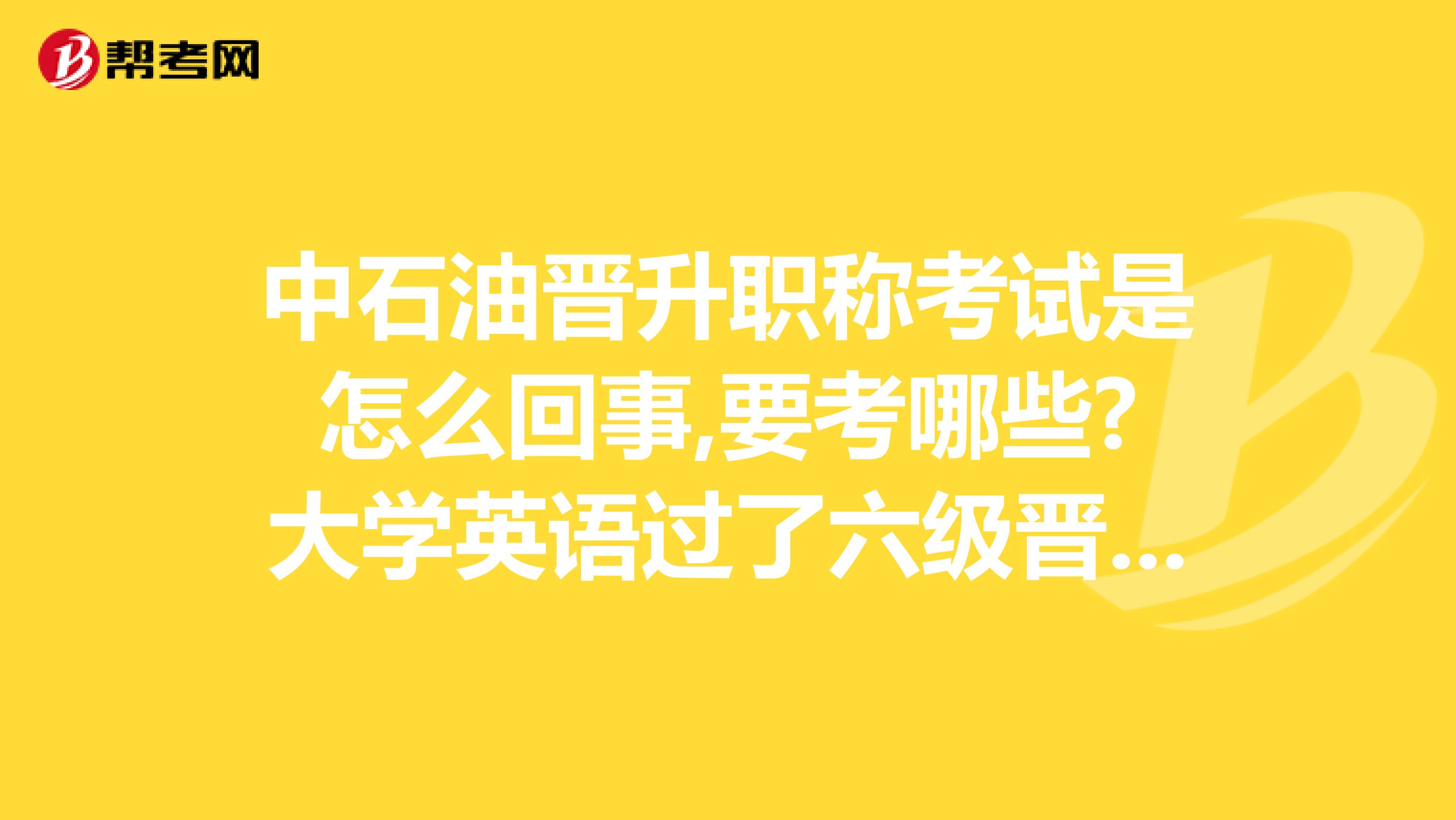 中石油晋升职称考试是怎么回事,要考哪些?大学英语过了六级晋升过程中有何优势没?谢谢!