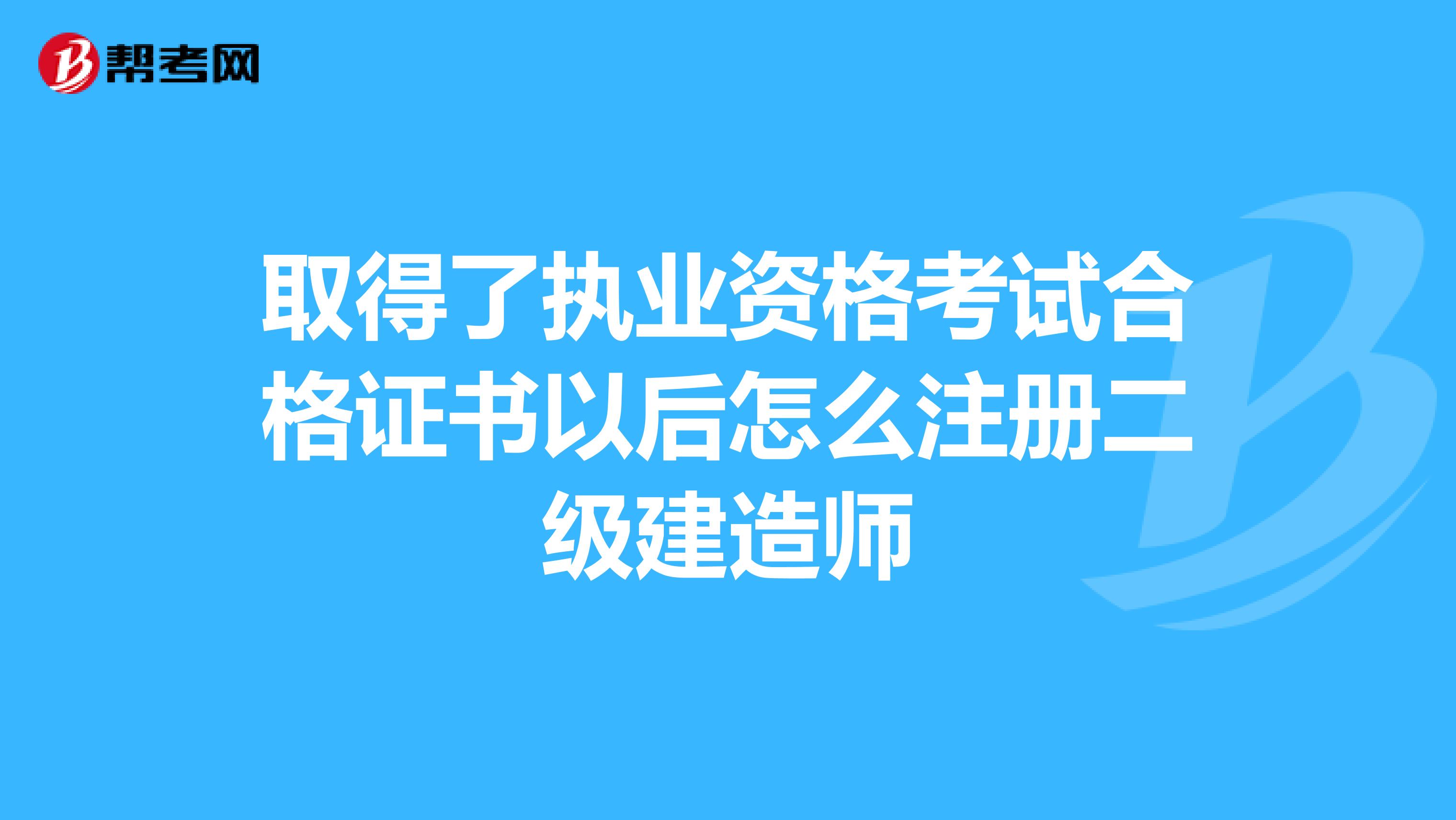 取得了执业资格考试合格证书以后怎么注册二级建造师