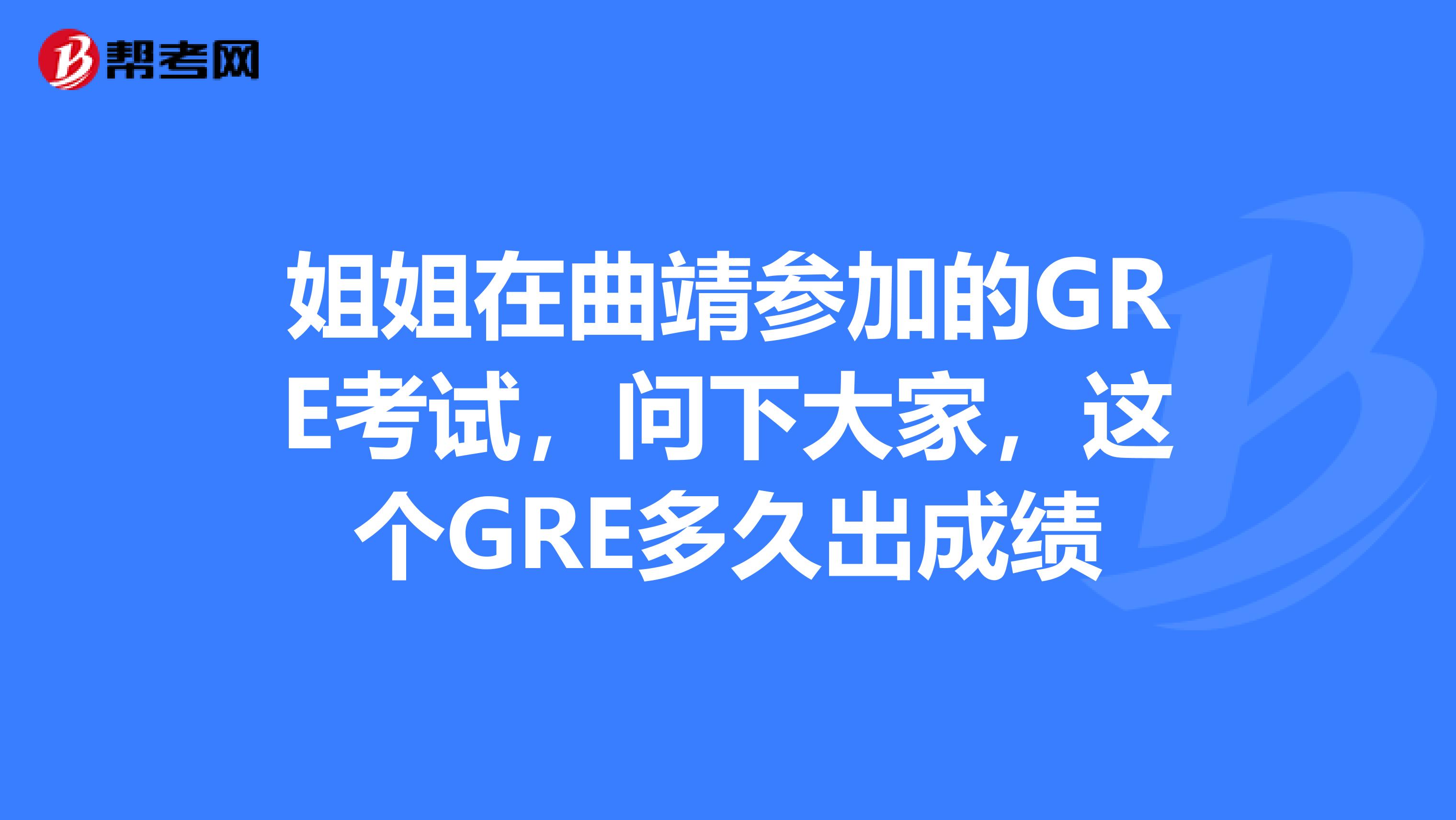 姐姐在曲靖参加的GRE考试，问下大家，这个GRE多久出成绩