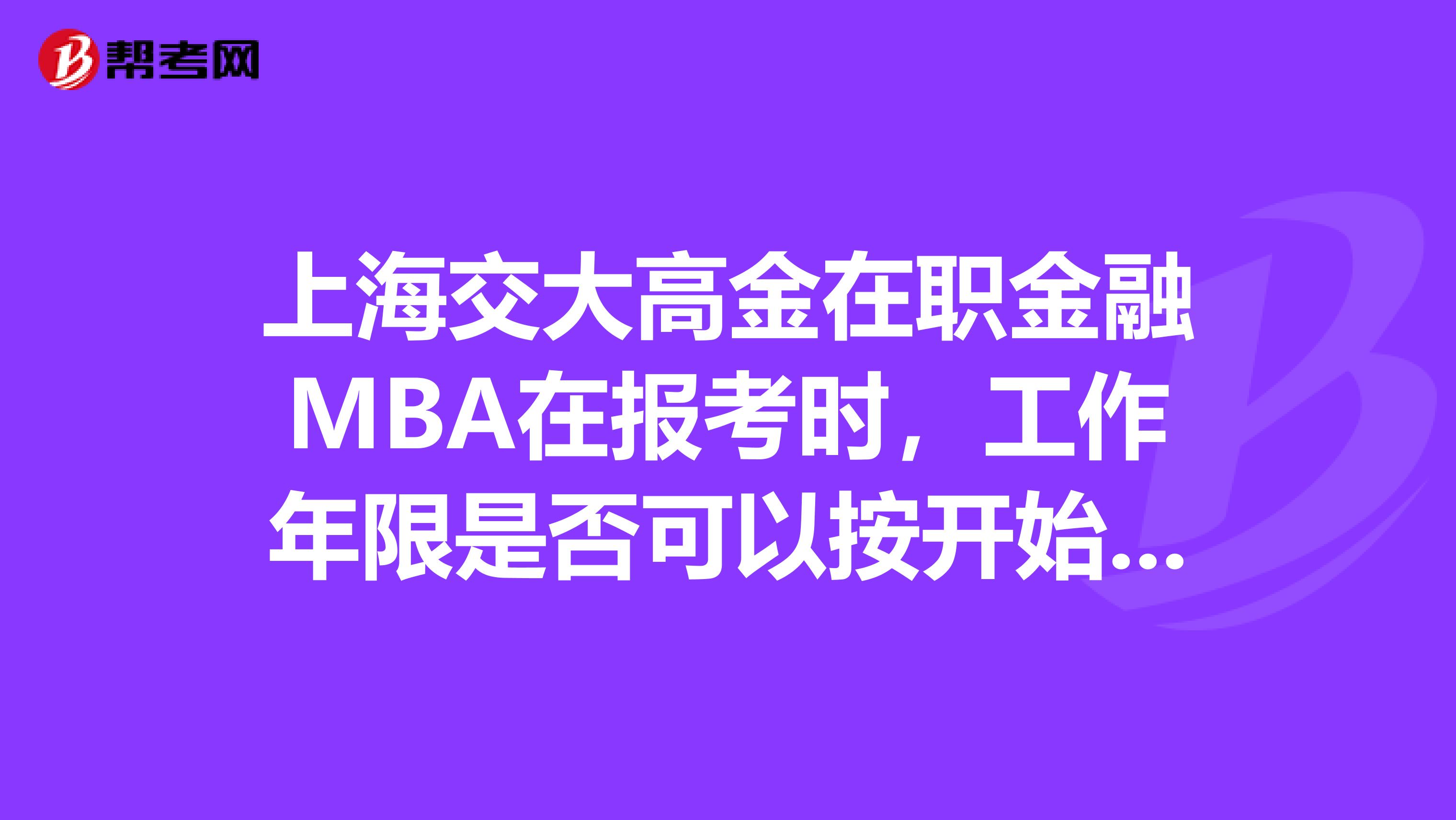 上海交大高金在职金融MBA在报考时,工作年限是否可以按开始工作时计算?全日制