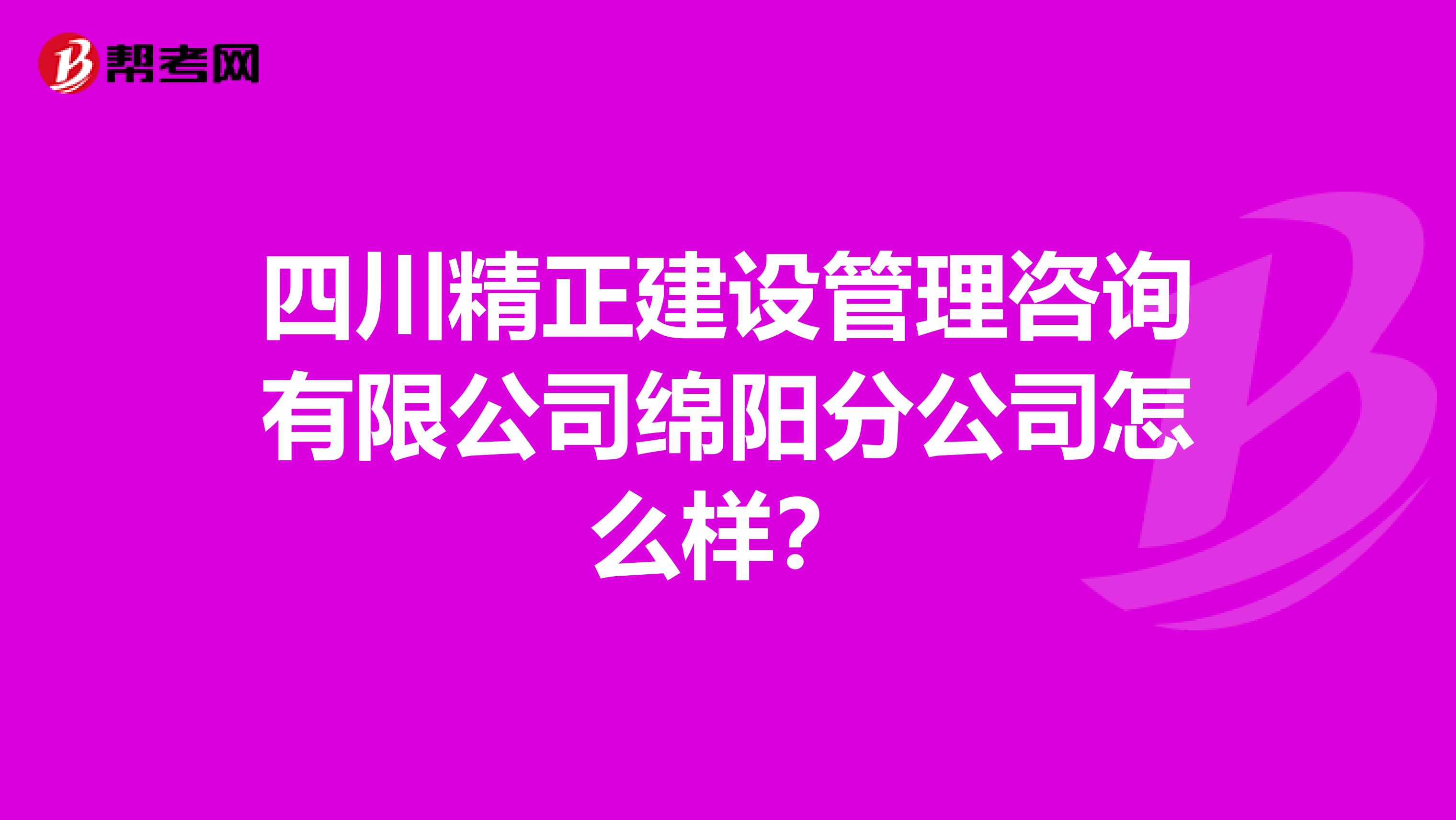 四川精正建设管理咨询有限公司绵阳分公司怎么样?