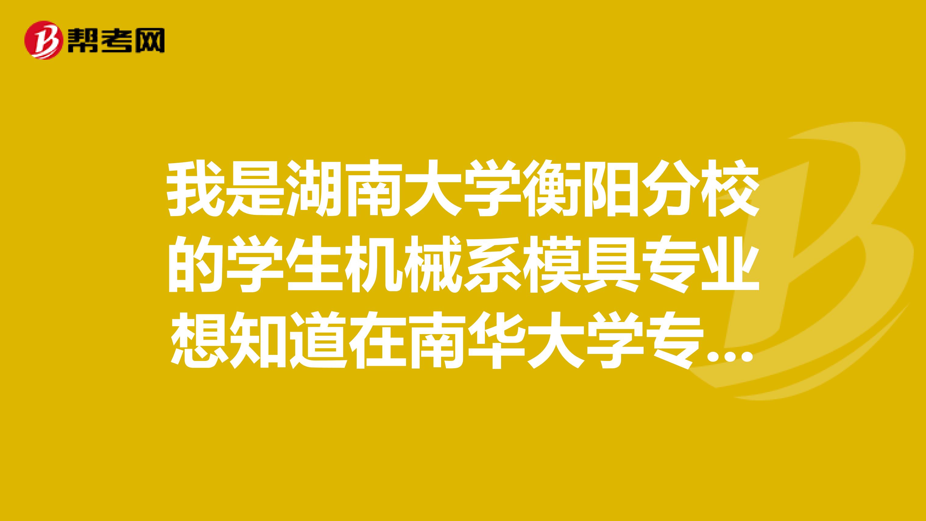 我是湖南大学衡阳分校的学生机械系模具专业想知道在南华大学专升本要考哪几科什么时候考试