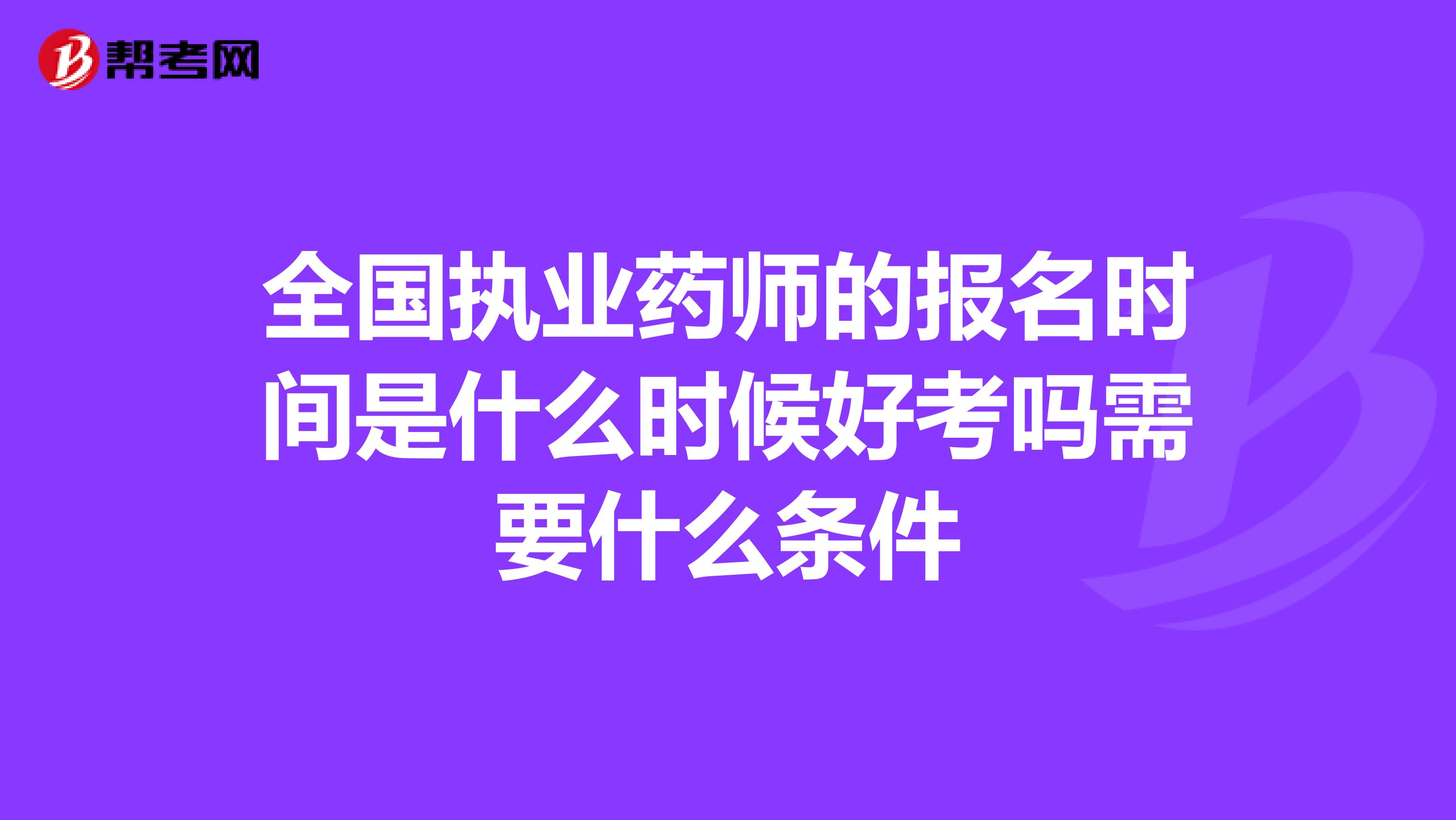 全國執業藥師的報名時間是什么時候好考嗎需要什么條件