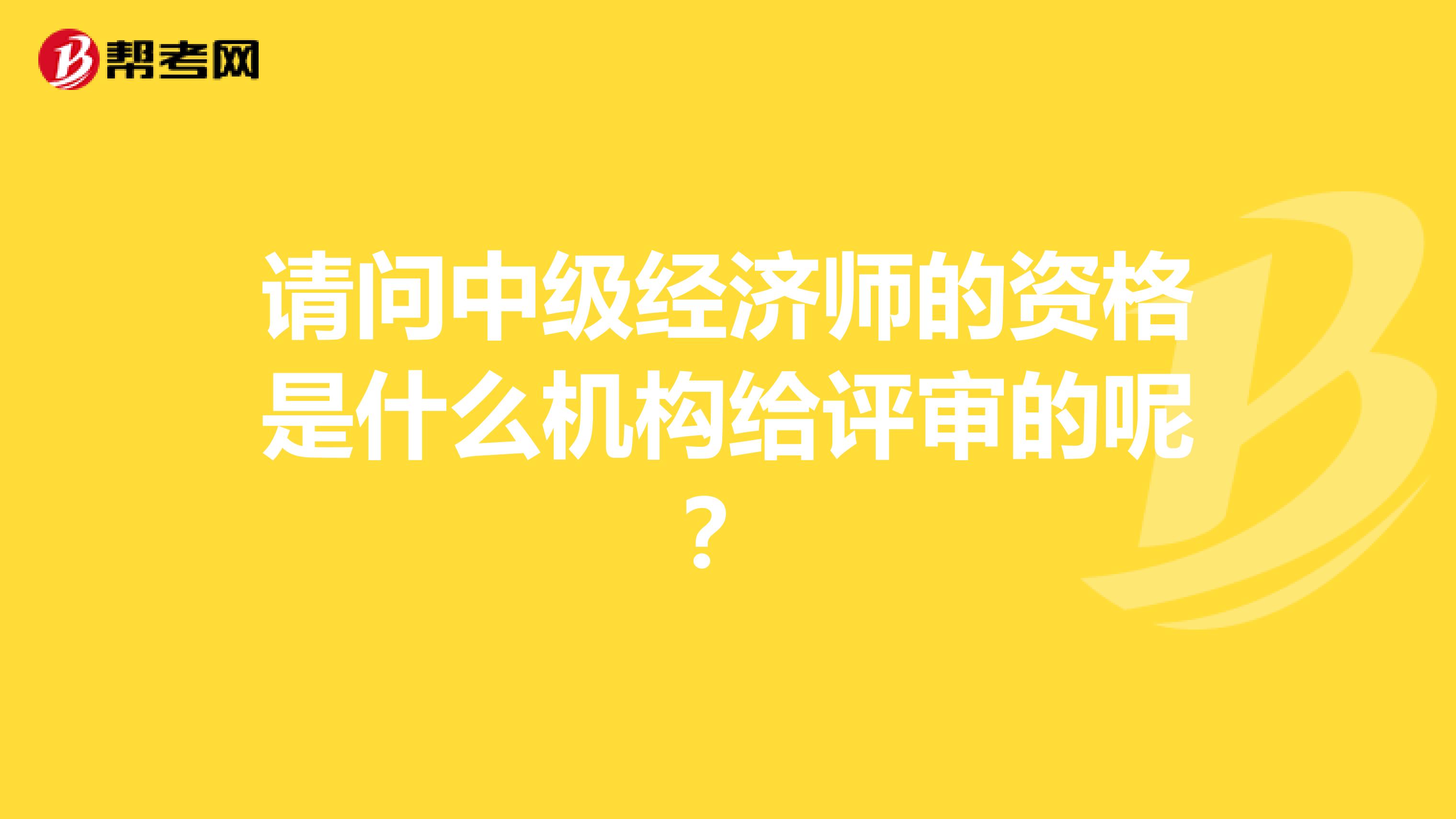 请问中级经济师的资格是什么机构给评审的呢?