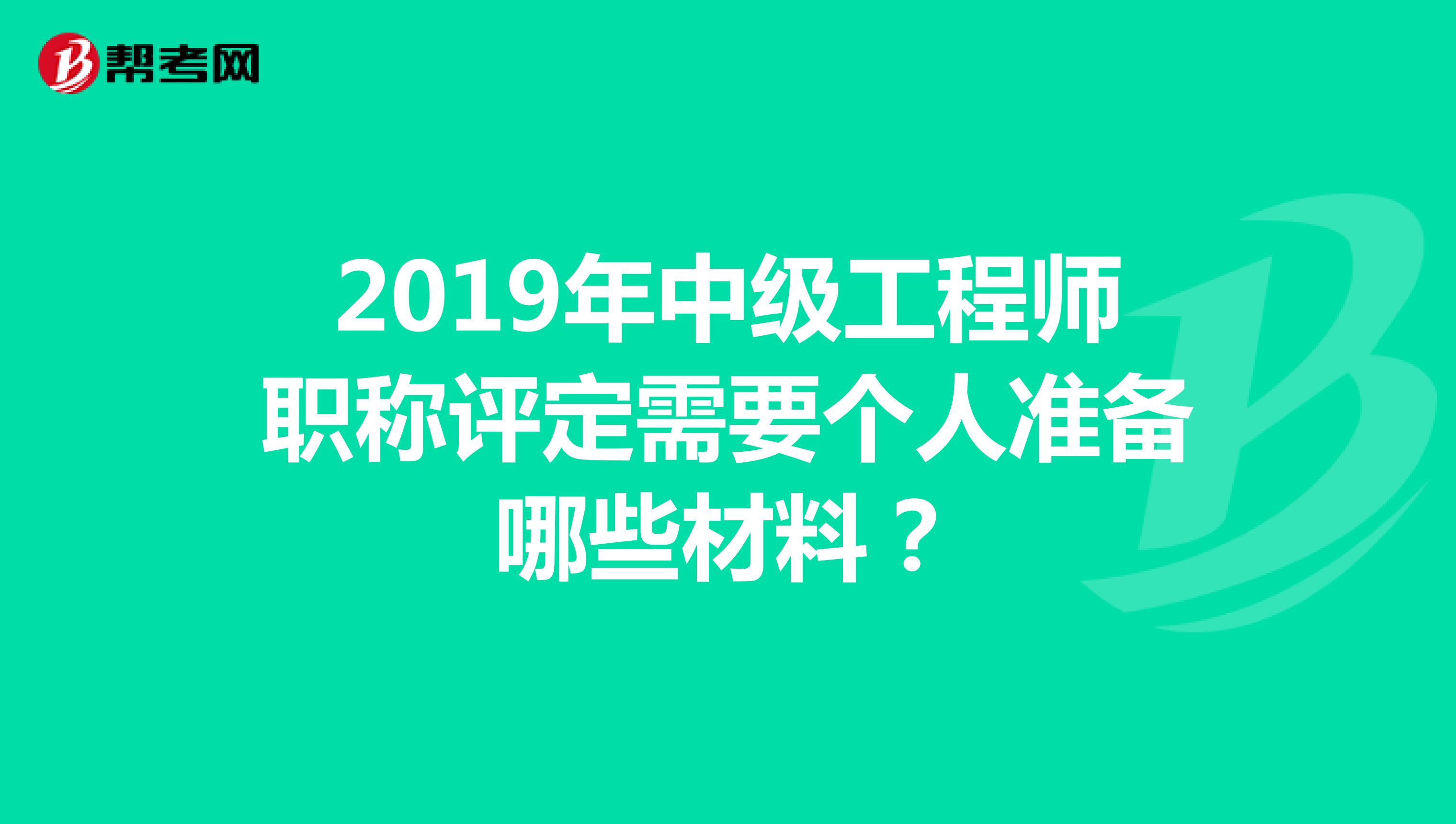 2019年中级工程师职称评定需要个人准备哪些材料？