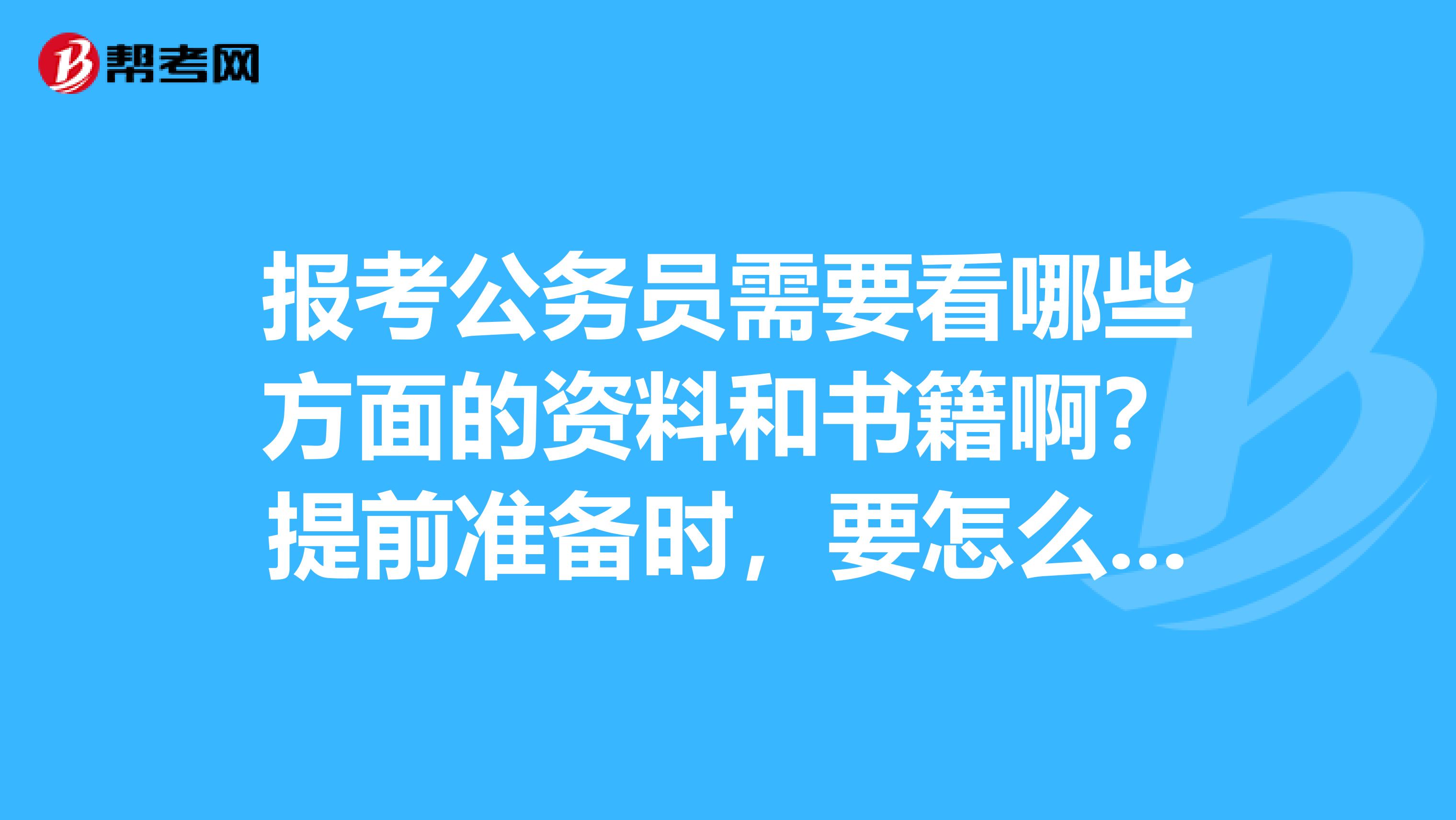 报考公务员需要看哪些方面的资料和书籍啊？提前准备时，要怎么入手？