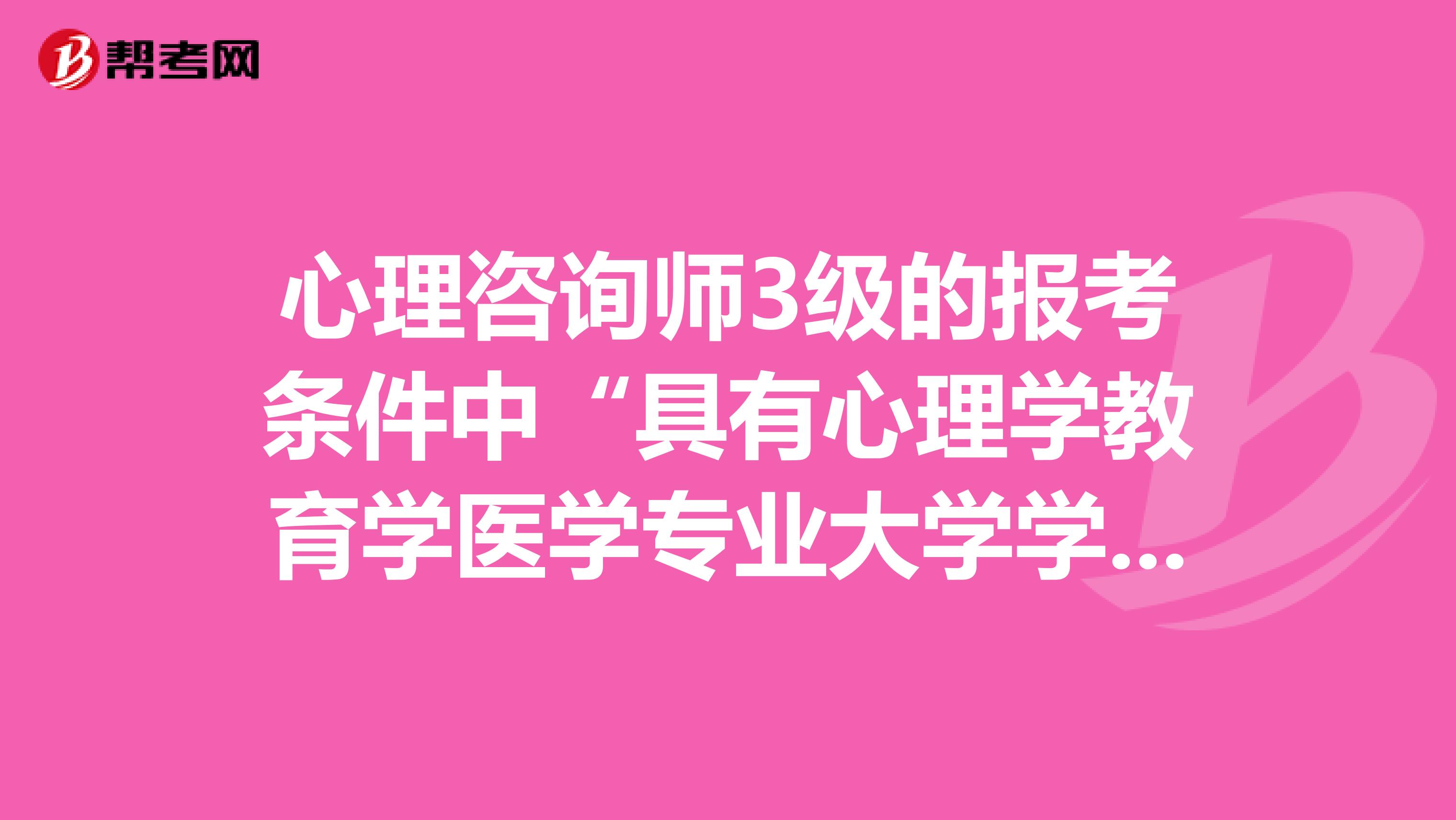 心理咨询师3级的报考条件中“具有心理学教育学医学专业大学学历”是需要3个条件都要还是只要其中一个