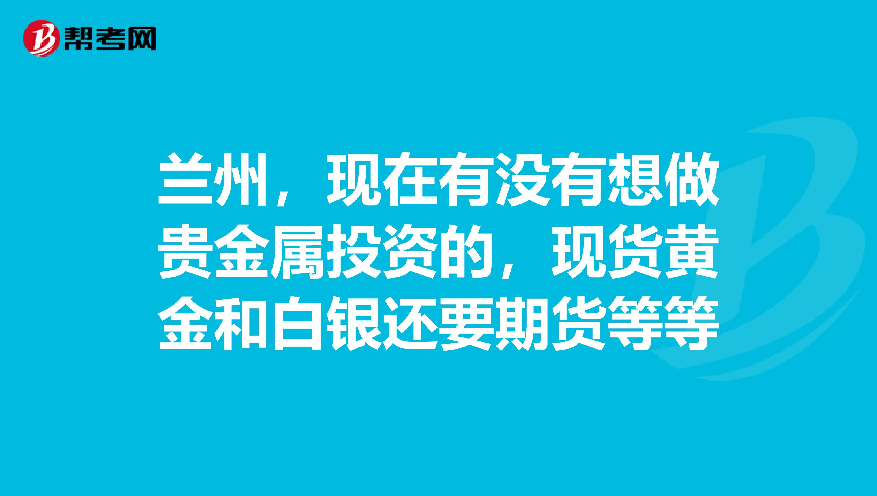 兰州,现在有没有想做贵金属投资的,现货黄金和白银还要期货等等