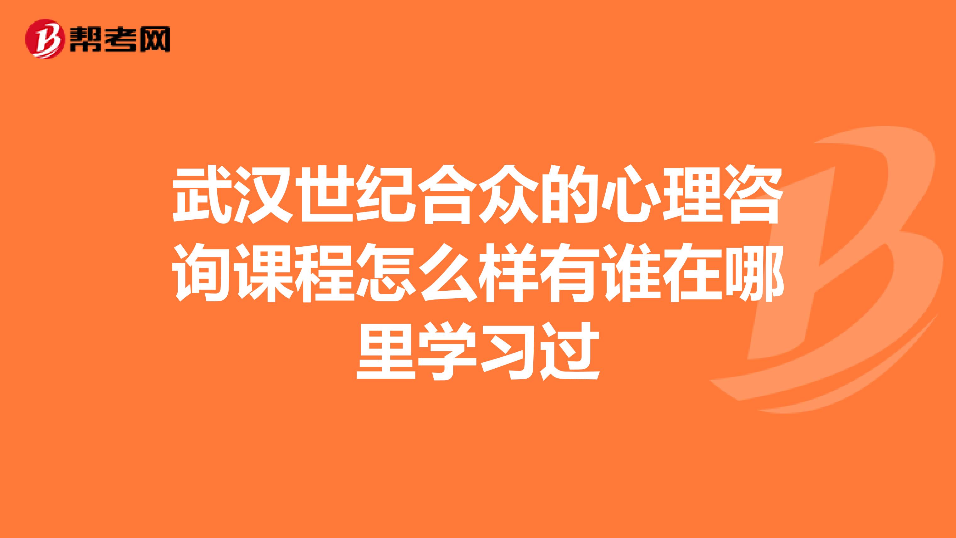 武汉世纪合众的心理咨询课程怎么样有谁在哪里学习过