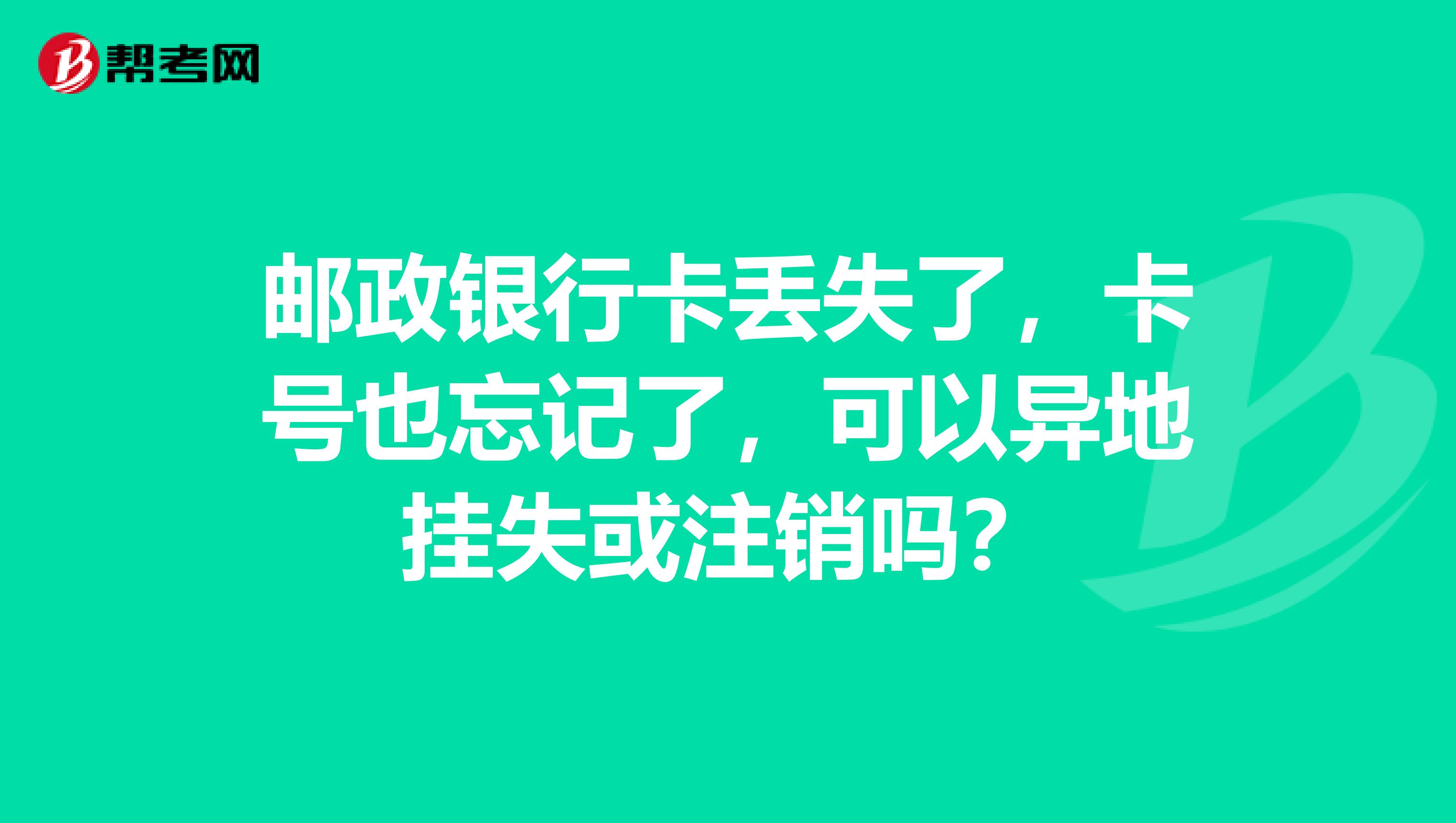 邮政银行卡丢失了,卡号也忘记了,可以异地挂失或注销吗?