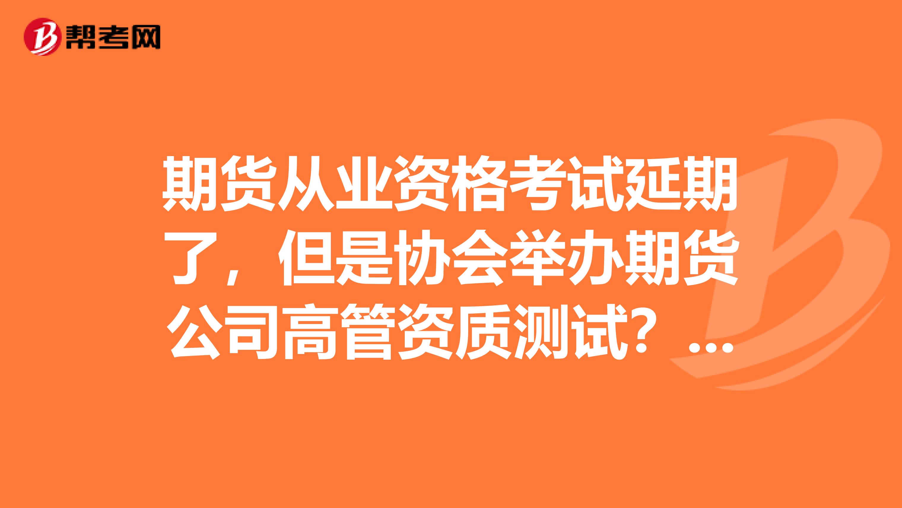 期货从业资格考试延期了,但是协会举办期货公司高管资质测试?是真的吗?