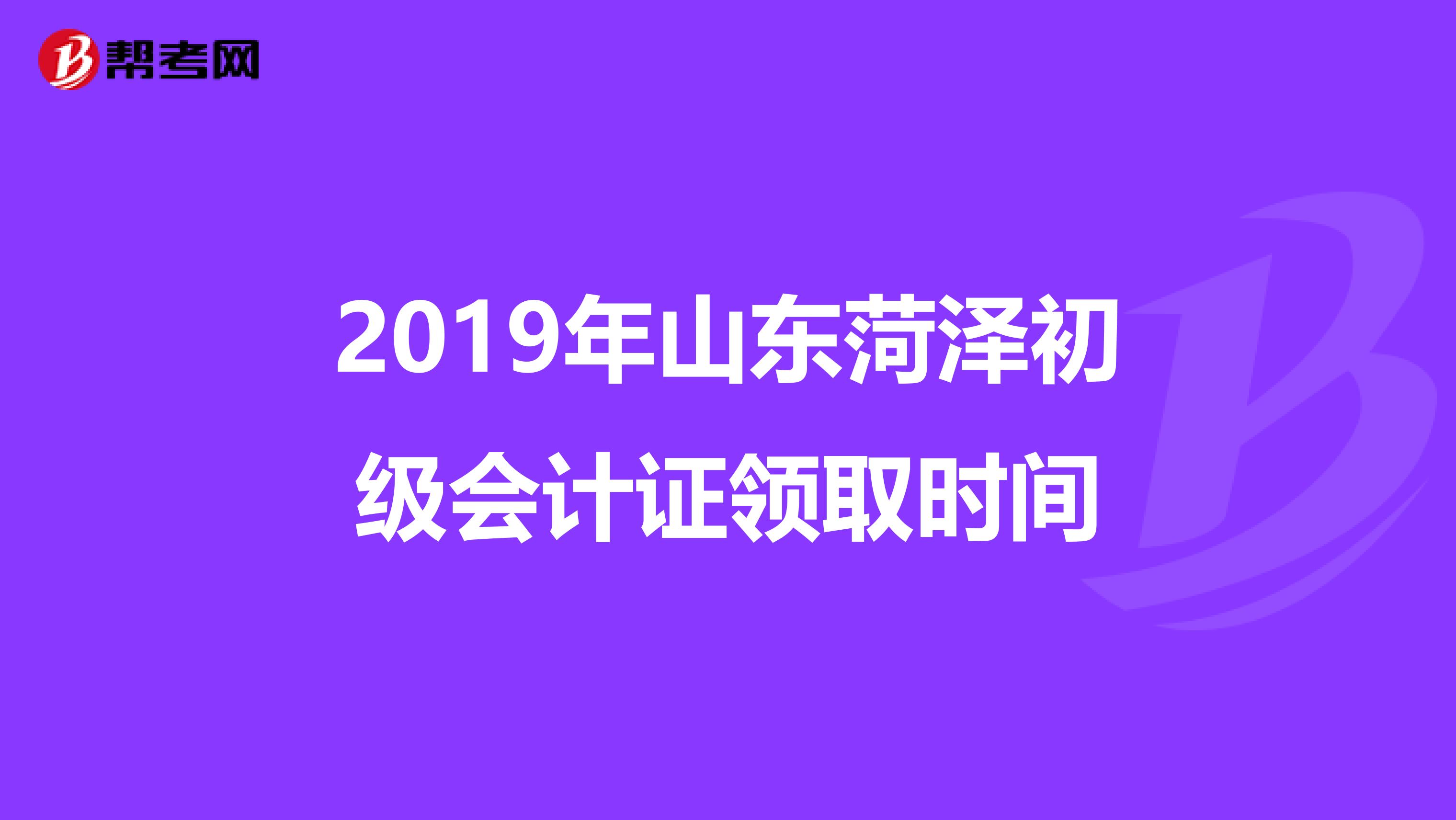 2019年山东菏泽初级会计证领取时间
