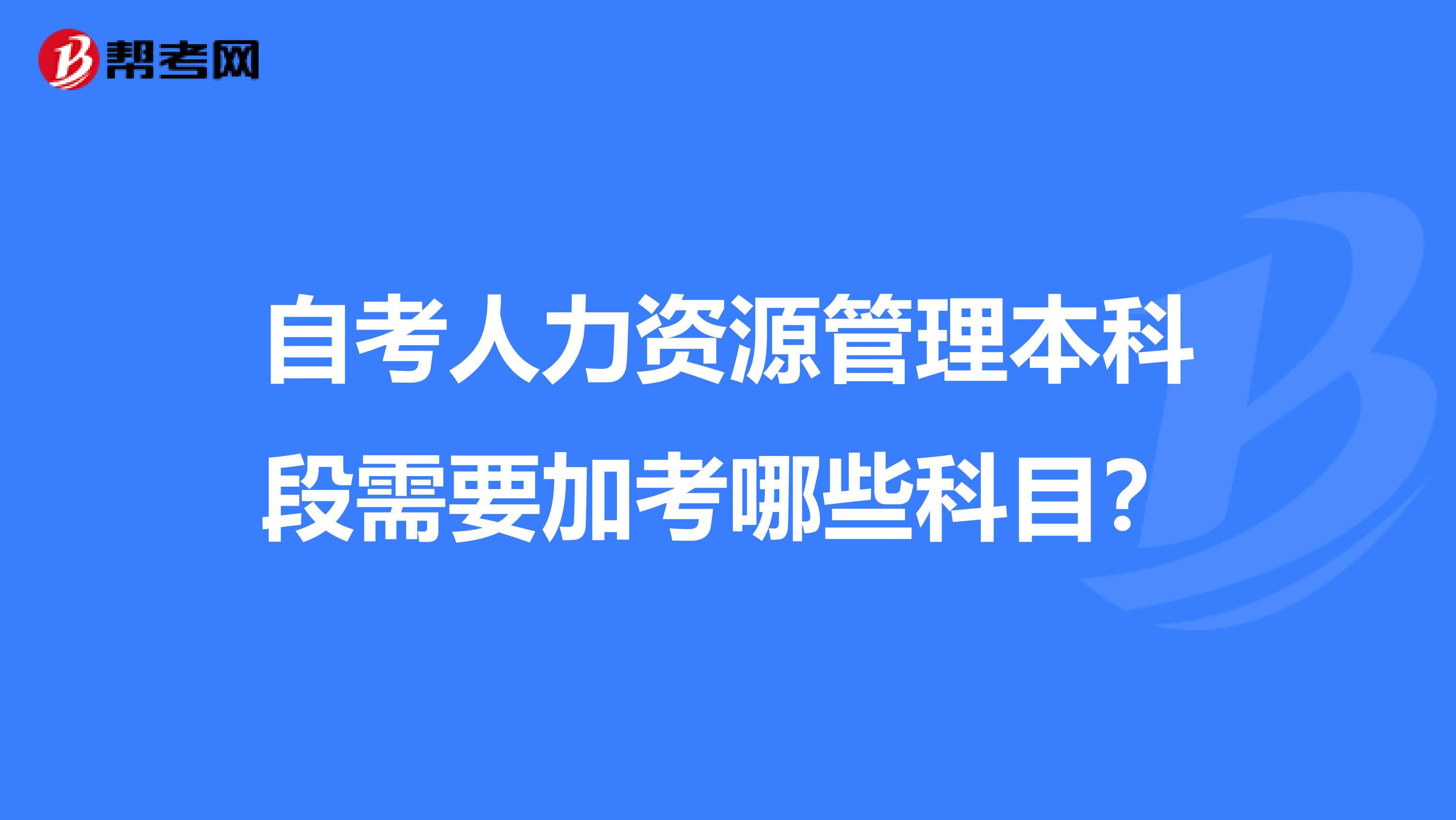 自考人力资源管理本科段需要加考哪些科目?