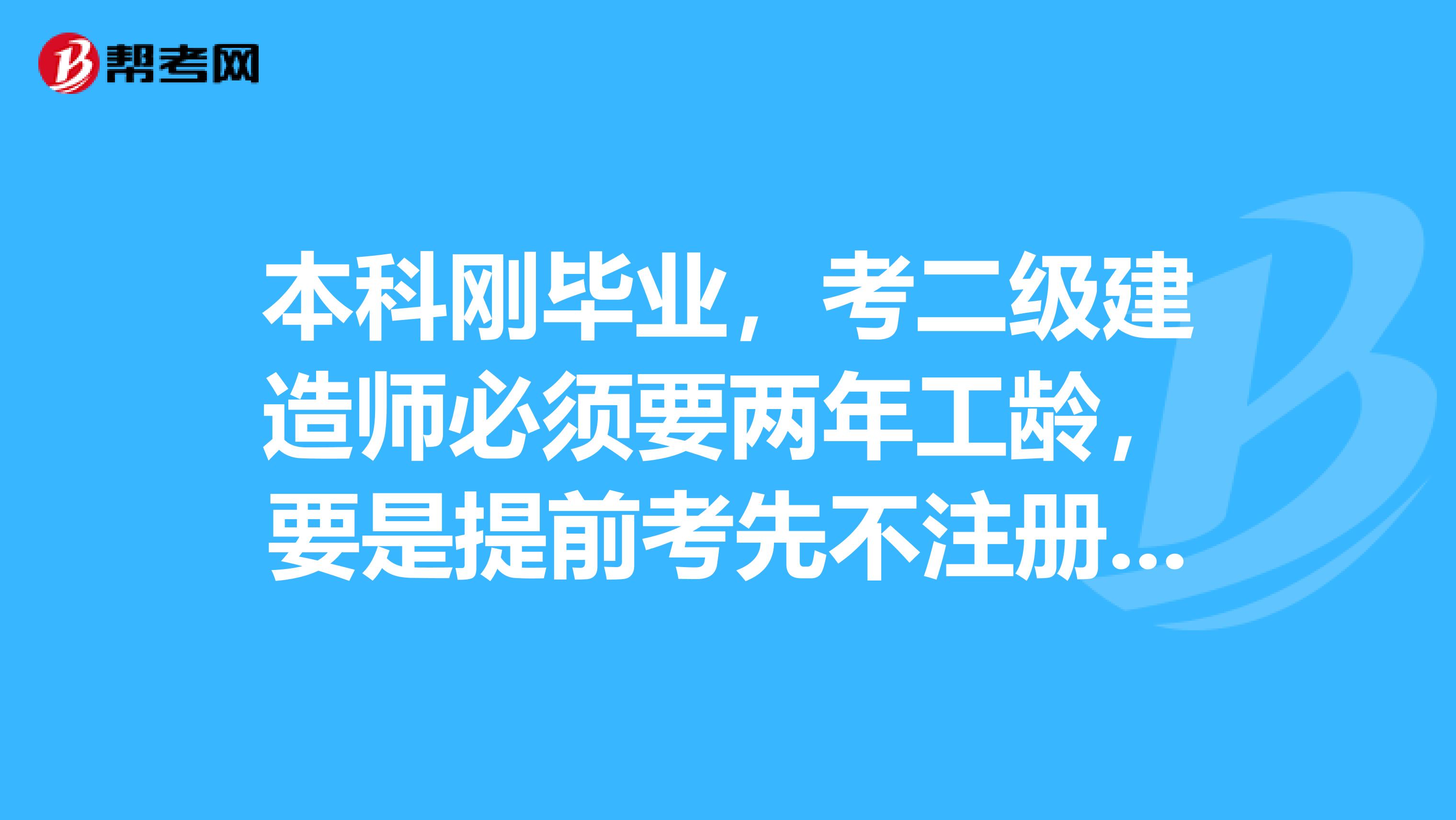 本科刚毕业，考二级建造师必须要两年工龄，要是提前考先不注册可以？助理工程师是怎样评的，步骤是怎样的