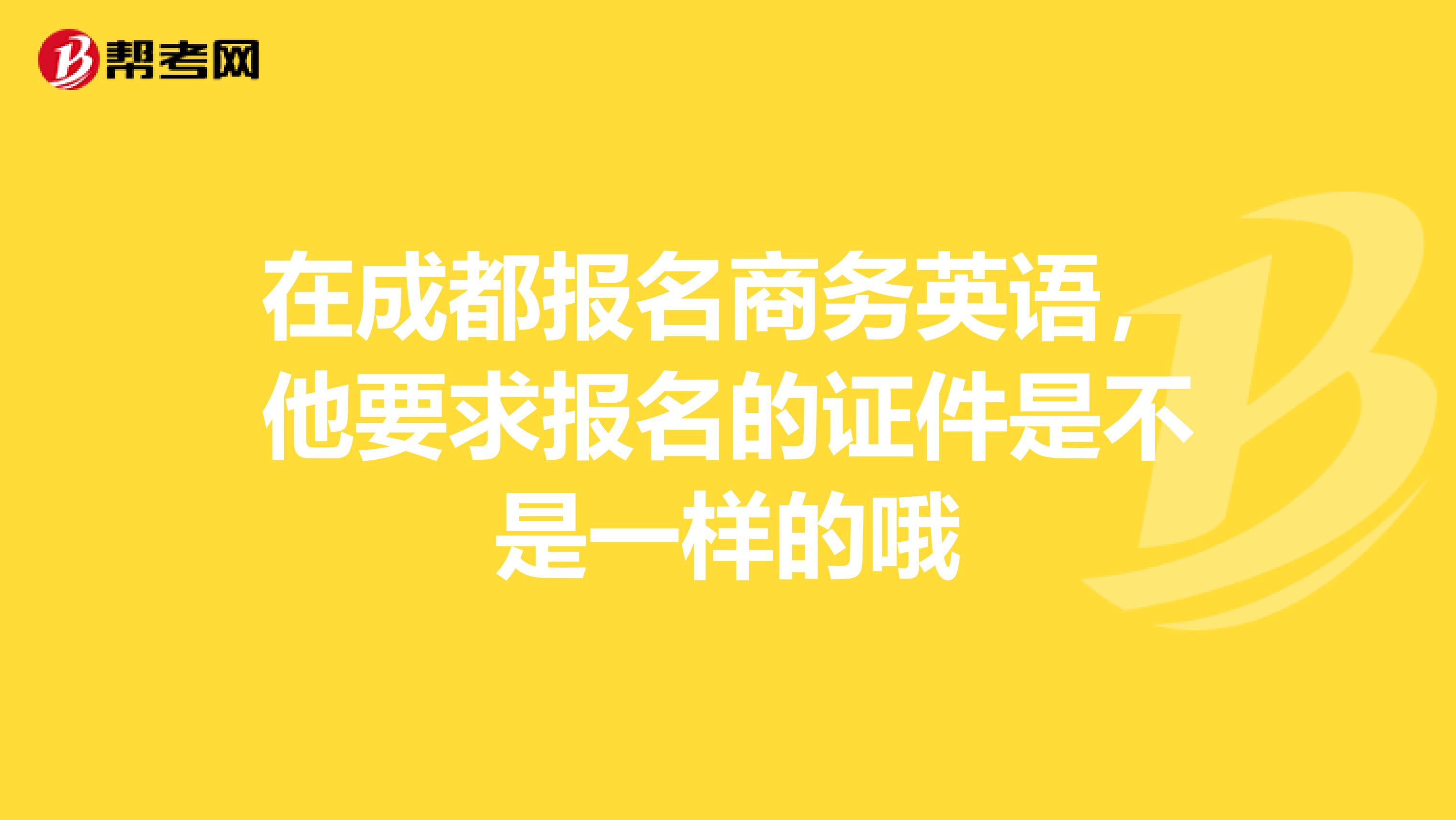 在成都报名商务英语，他要求报名的证件是不是一样的哦