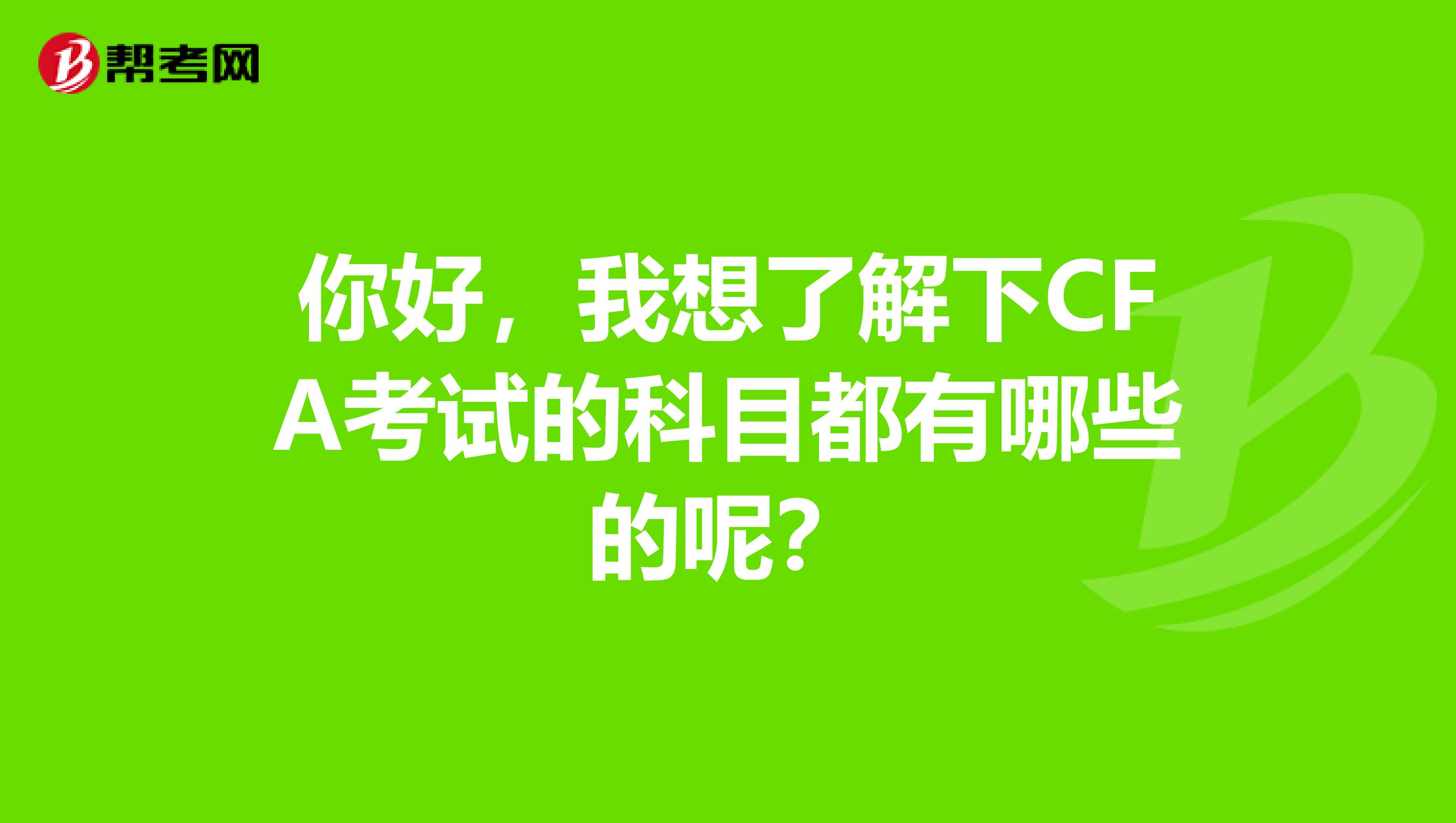 你好，我想了解下CFA考試的科目都有哪些的呢？