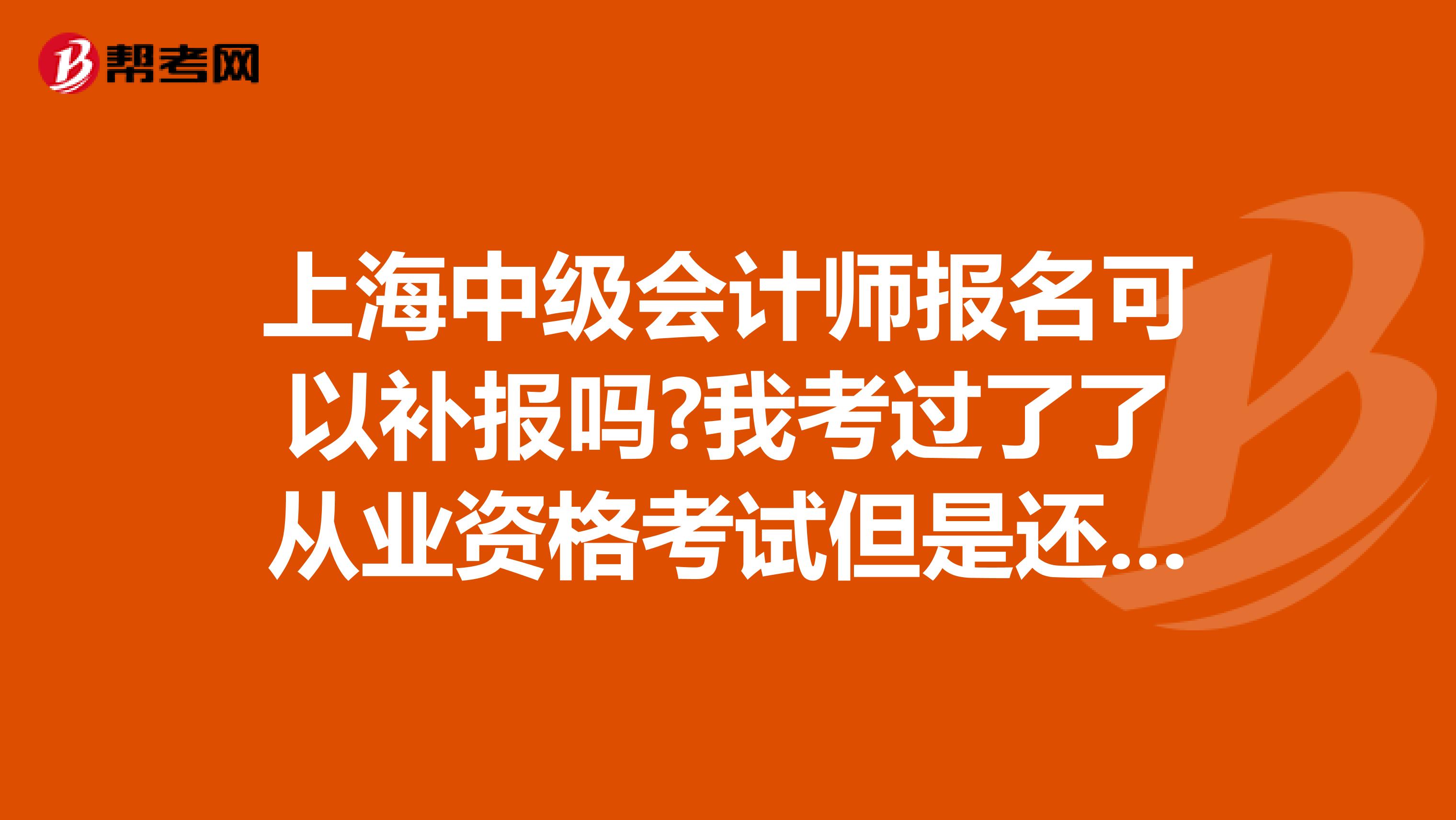 上海中级会计师报名可以补报吗?我考过了了从业资格考试但是还没有拿到证书。报名时间要过了