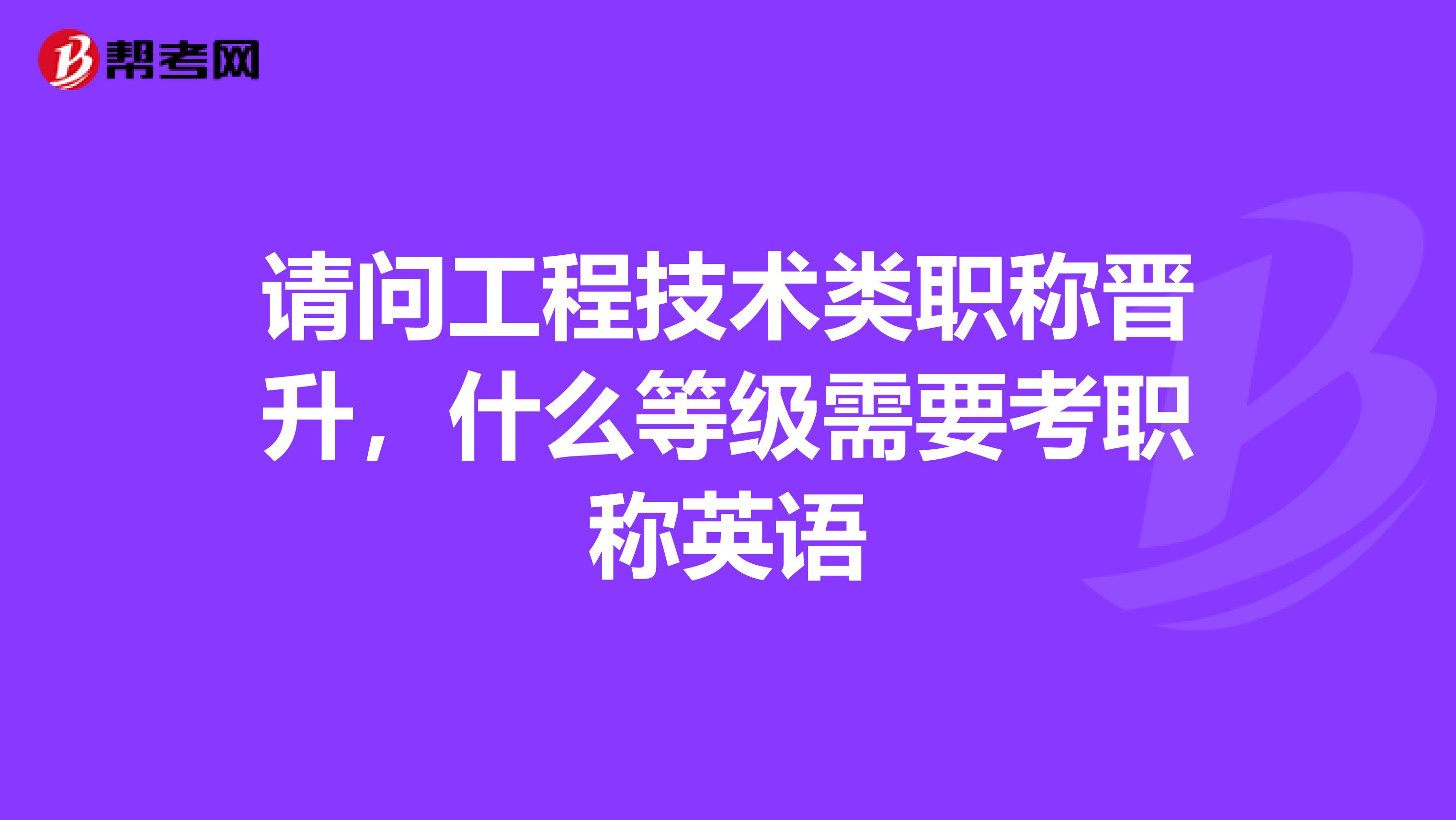 请问工程技术类职称晋升,什么等级需要考职称英语