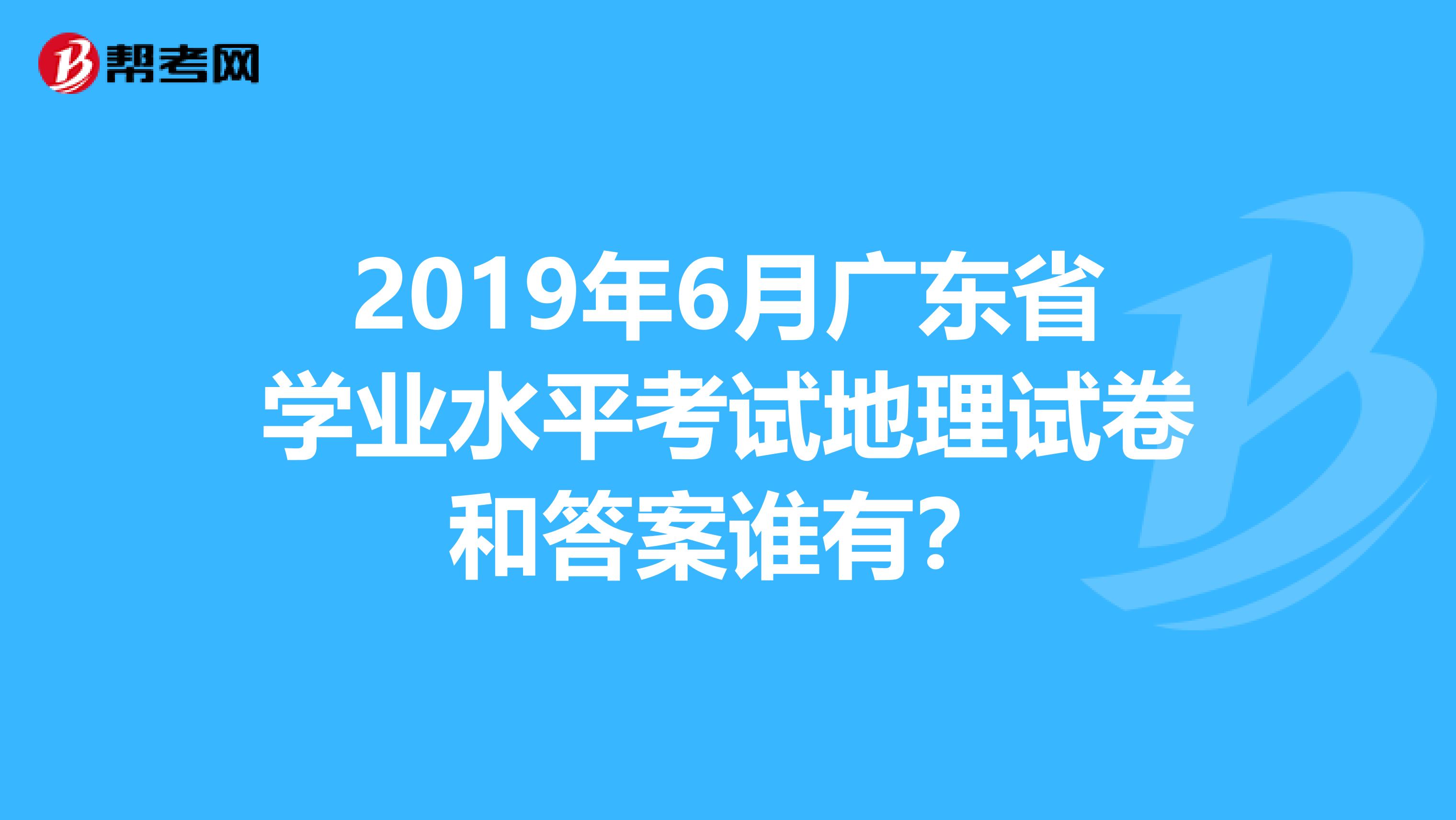 2019年6月廣東省學(xué)業(yè)水平考試地理試卷和答案誰(shuí)有？
