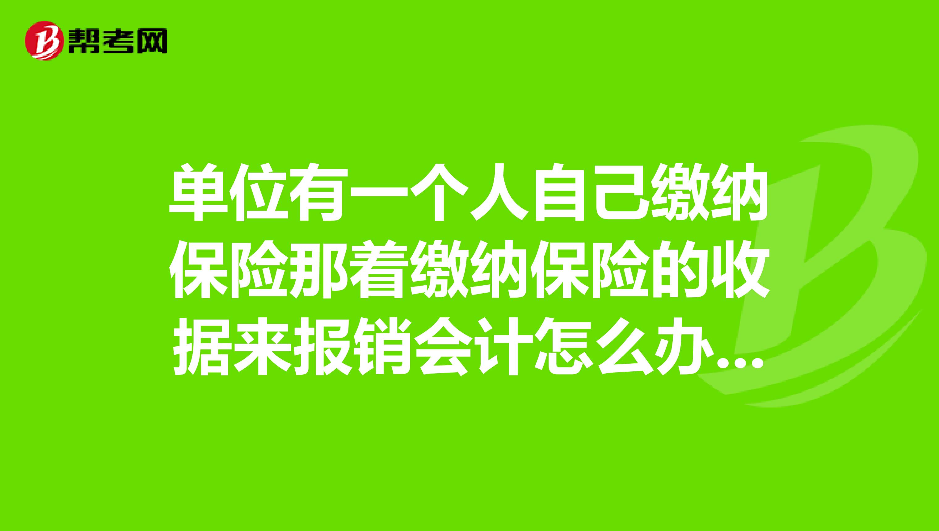 单位有一个人自己缴纳保险那着缴纳保险的收据来报销会计怎么办??怎么处理?