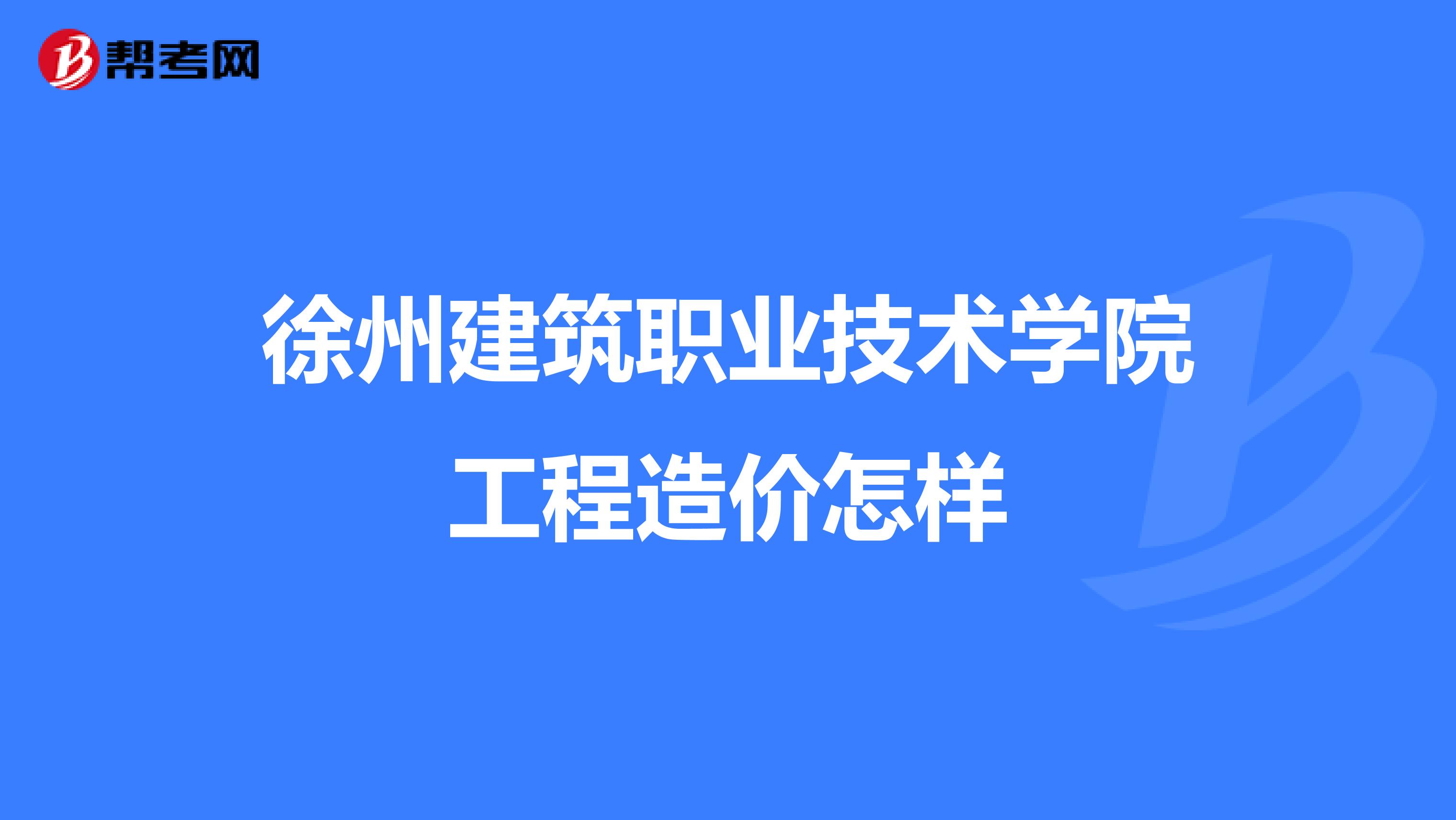 徐州建筑职业技术学院工程造价怎样