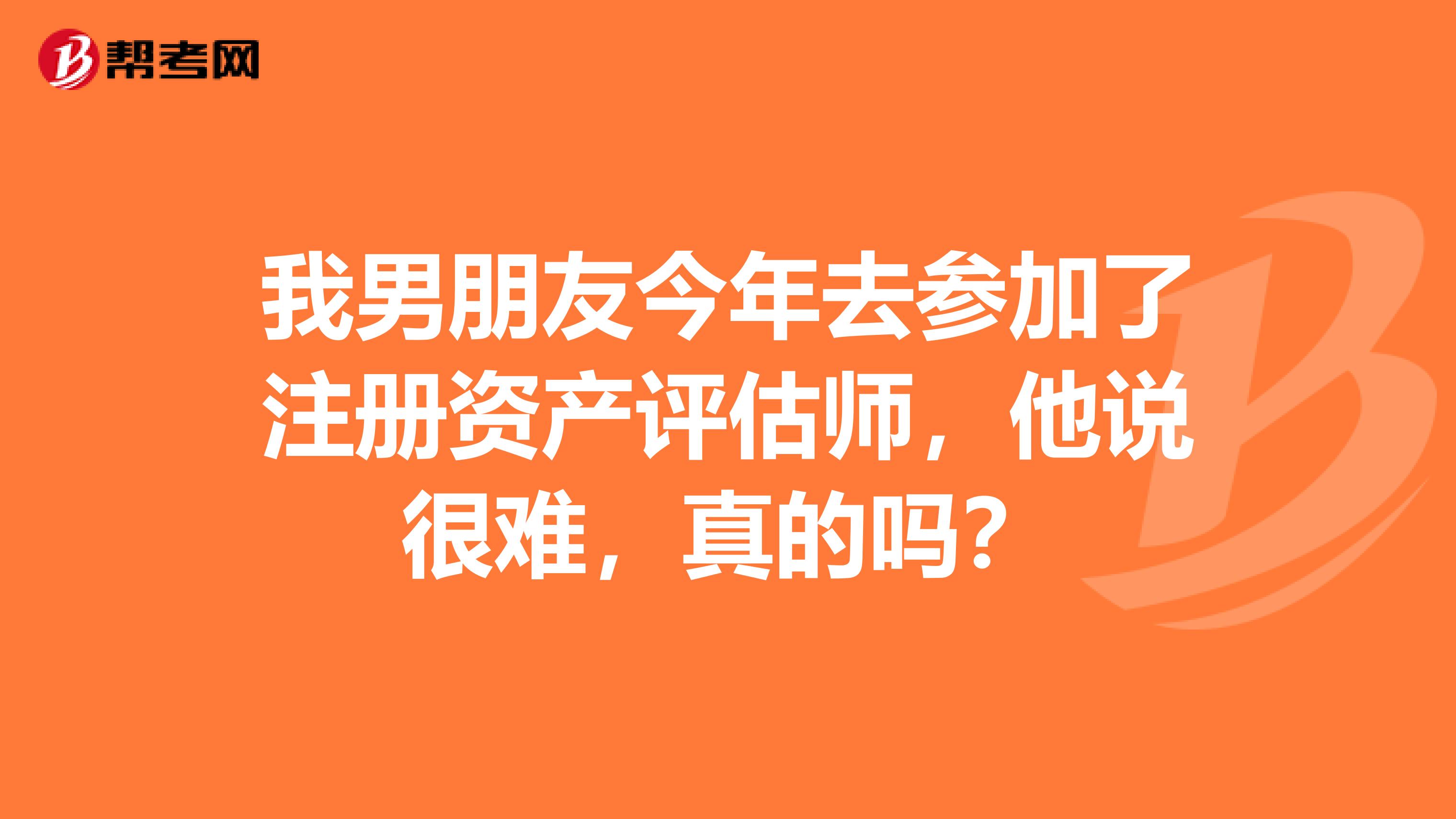 我男朋友今年去參加了注冊資產評估師，他說很難，真的嗎？