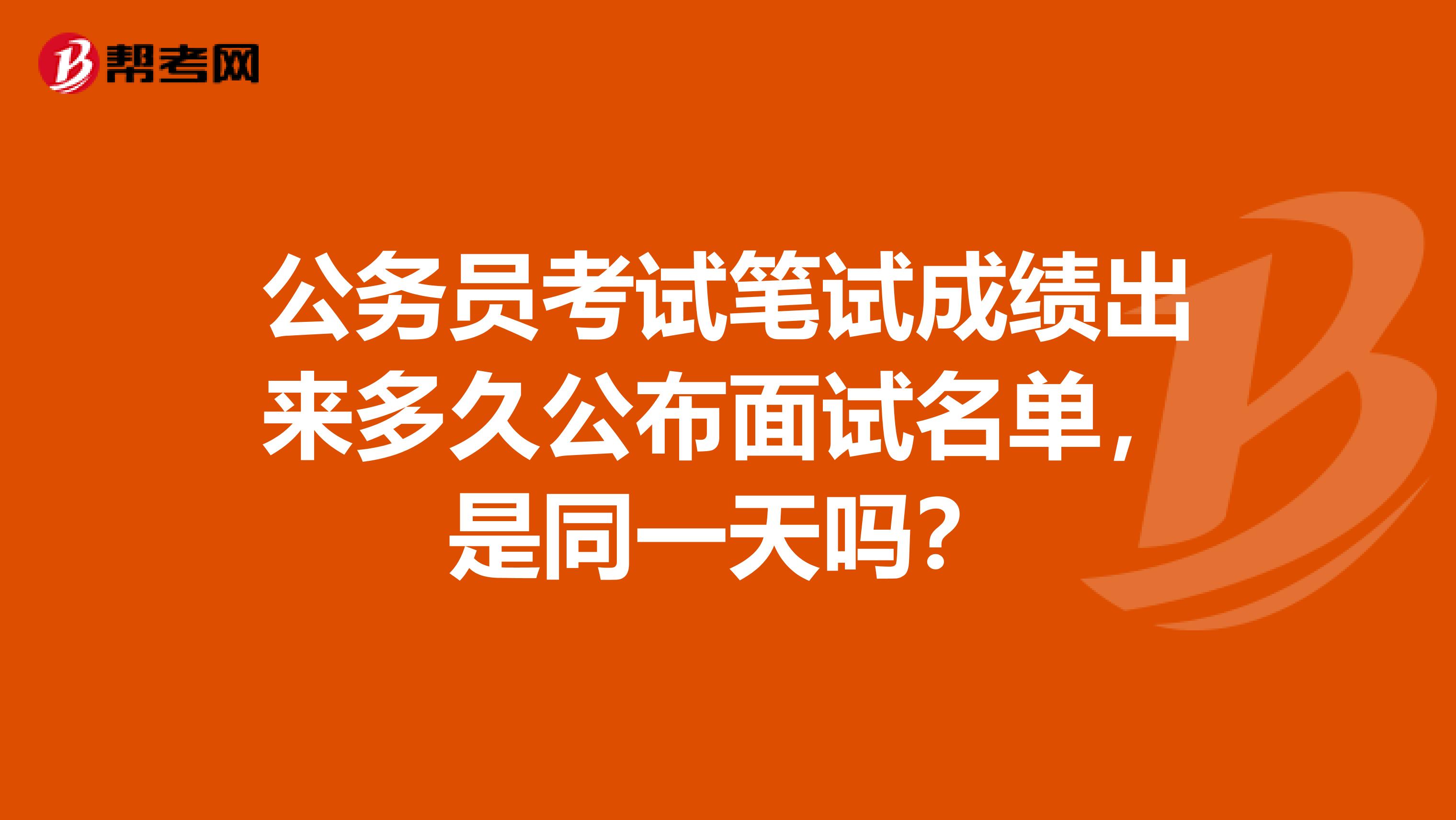 公務(wù)員考試筆試成績出來多久公布面試名單，是同一天嗎？