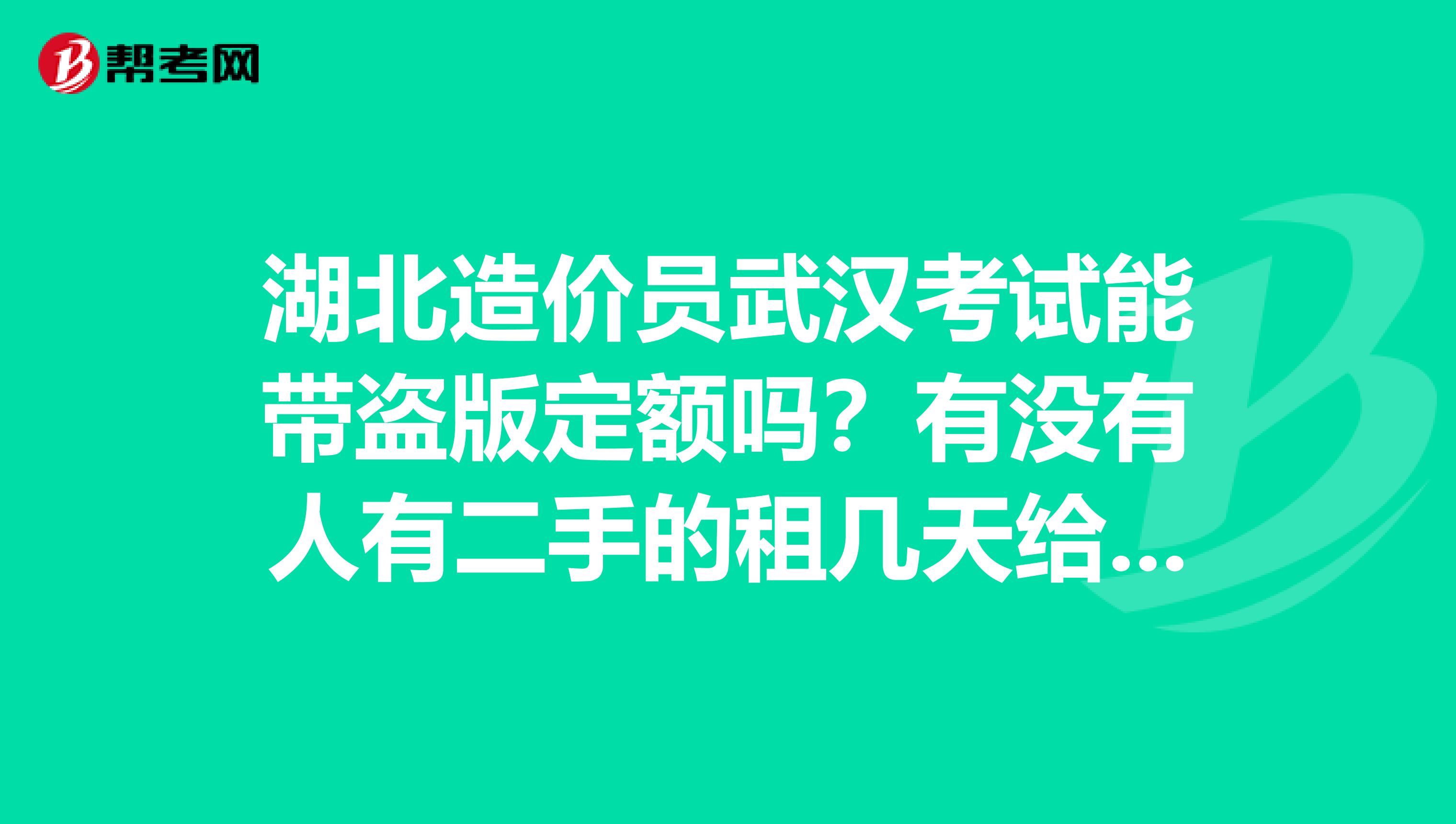 湖北造价员武汉考试能带盗版定额吗？有没有人有二手的租几天给我用用卖也行安装的第二八本