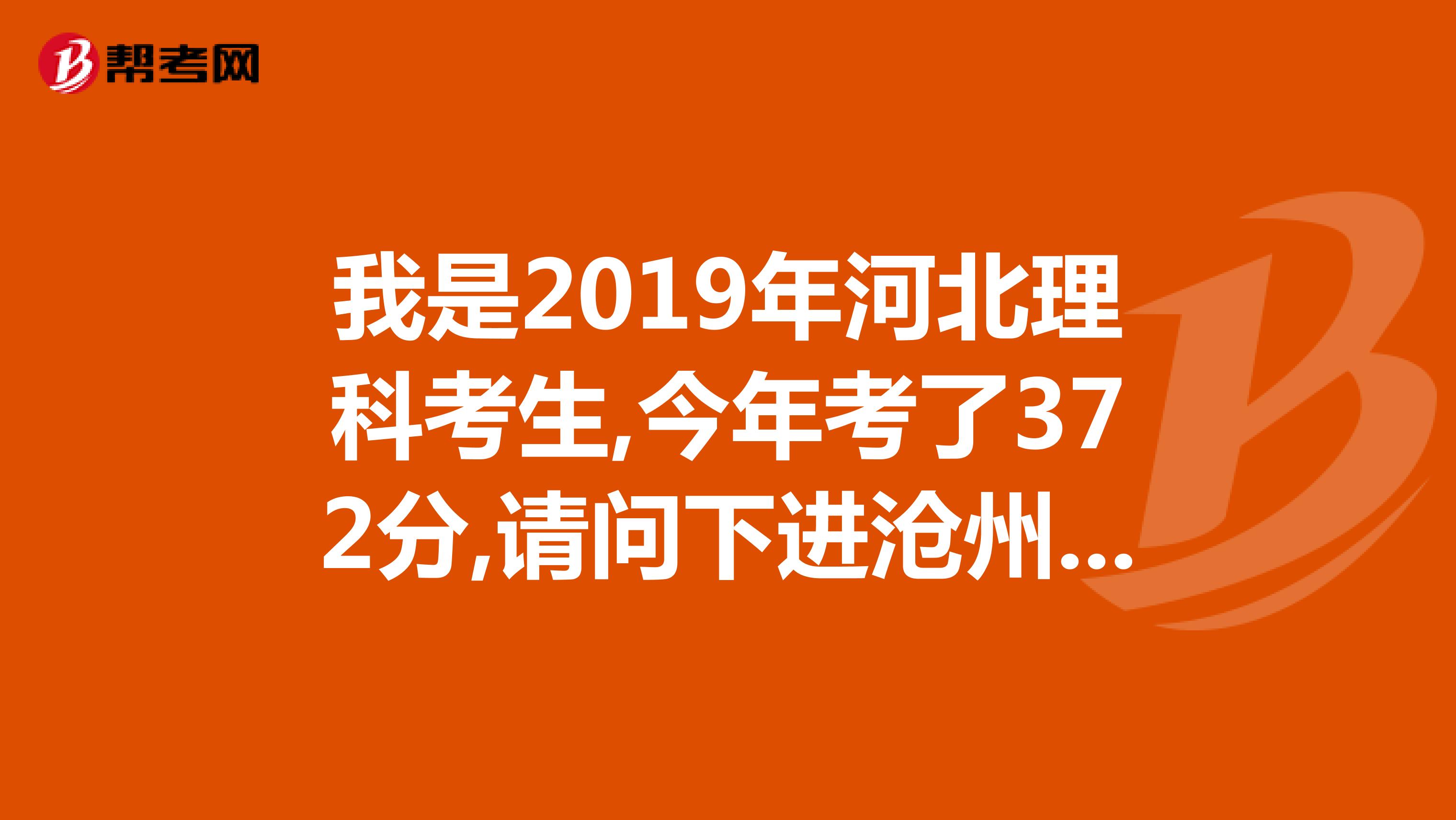 我是2019年河北理科考生,今年考了372分,请问下进沧州医学高等学校的口腔医学专业,概率多大。急急急